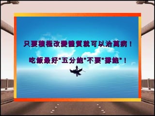只要積極改變體質就可以治萬病 !
吃飯最好“五分飽”不要“撐飽” !

 