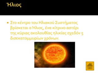

Στο κϋντρο του Ηλιακού Συςτόματοσ
βρύςκεται ο Ήλιοσ, ϋνα κύτρινο αςτϋρι
τησ κύριασ ακολουθύασ ηλικύασ ςχεδόν 5
διςεκατομμυρύων χρόνων.

 