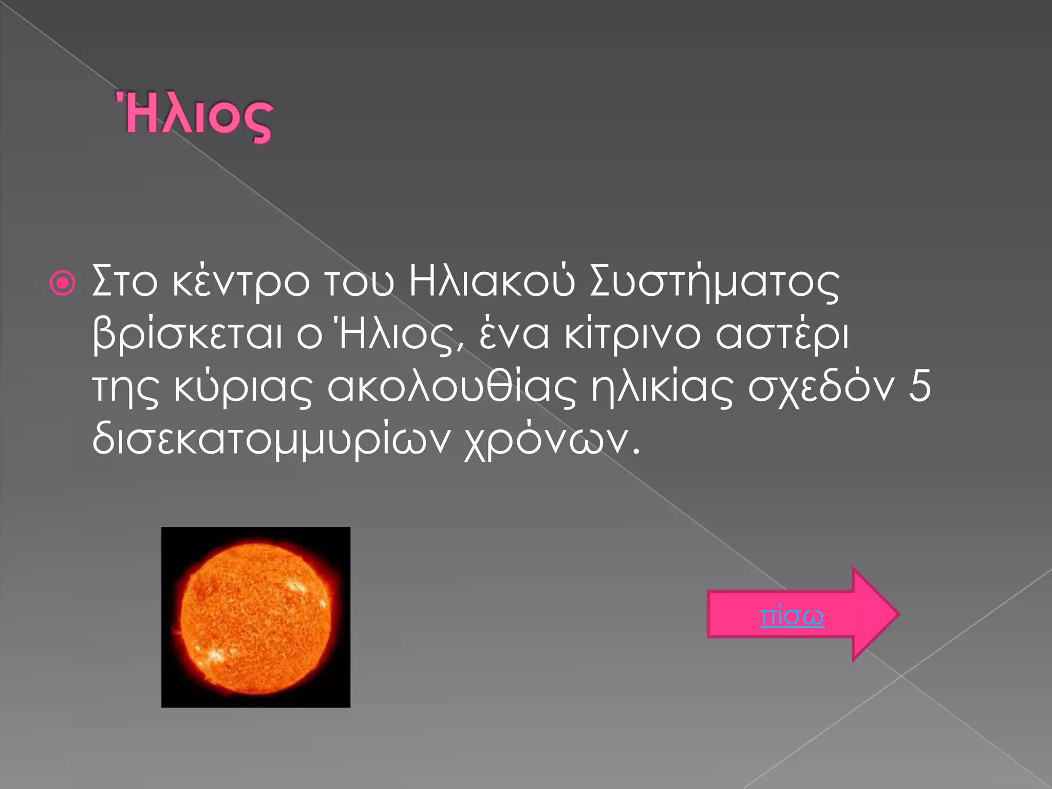 

Στο κέντρο του Ηλιακού Συστήματος
βρίσκεται ο Ήλιος, ένα κίτρινο αστέρι
της κύριας ακολουθίας ηλικίας σχεδόν 5
δισεκατομμυρίων χρόνων.

πίσω

 