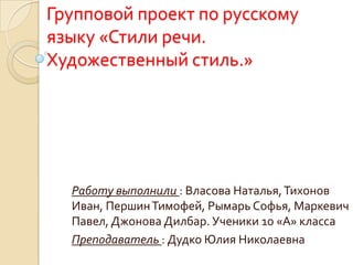 Групповой проект по русскому
языку «Стили речи.
Художественный стиль.»

Работу выполнили : Власова Наталья, Тихонов
Иван, Першин Тимофей, Рымарь Софья, Маркевич
Павел, Джонова Дилбар. Ученики 10 «А» класса
Преподаватель : Дудко Юлия Николаевна

 