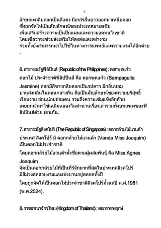 6

6.

Republic of the Philippines) :
Sampaguita

Jasmine)

7.

The Republic of Singapore) :
Vanda Miss Joaquim)
Miss Agnes

Joaquim

1981
(
8.

2524).
Kingdom of Thailand) :

 
