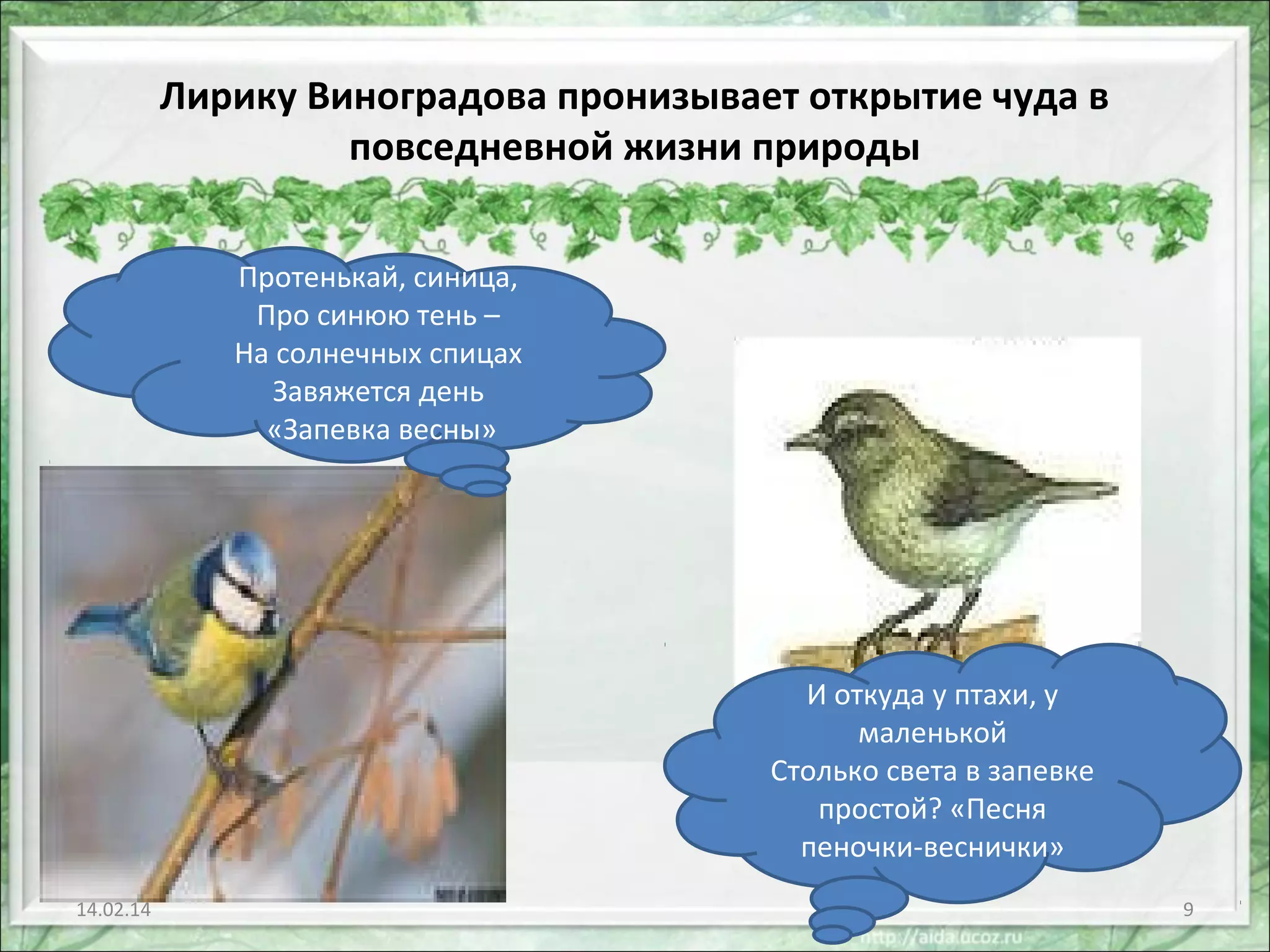Лирику Виноградова пронизывает открытие чуда в
повседневной жизни природы
Протенькай, синица,
Про синюю тень –
На солнечных спицах
Завяжется день
«Запевка весны»

И откуда у птахи, у
маленькой
Столько света в запевке
простой? «Песня
пеночки-веснички»
14.02.14

9

 