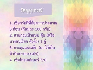 1. เชือกร่มสีที่ต้องการประมาณ
3 ก้อน (ก้อนละ 100 กรัม)
2. สายกระเป๋าแบบ ตุ้ม (หรือ
บางคนเรียก ตุ้งติ้ง) 1 คู่
3. กระดุมแม่เหล็ก (เอาไว้เย็บ
ตัวปิดปากกระเป๋า)
4. เข็มโครเชต์เบอร์ 5/0

 