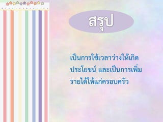 เป็นการใช้เวลาว่างให้เกิด
ประโยชน์ และเป็นการเพิ่ม
รายได้ให้แก่ครอบครัว

 