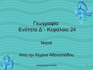 Γεωγραφία
Ενότητα Δ΄- Κεφάλαιο 24
Νησιά
Από την Κορίνα Αθανασιάδου
ΑΘΑΝΑΣΙΑΔΟΥ ΚΟΡΙΝΑ

1

 