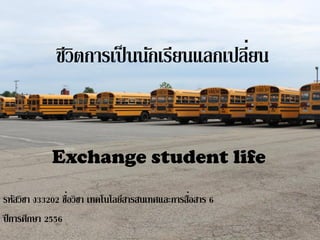 ่
ชีวิตการเป็ นนักเรียนแลกเปลียน

Exchange student life
่
่
รหัสวิชา ง33202 ชือวิชา เทคโนโลยีสารสนเทศและการสือสาร 6
ปี การศึกษา 2556

 