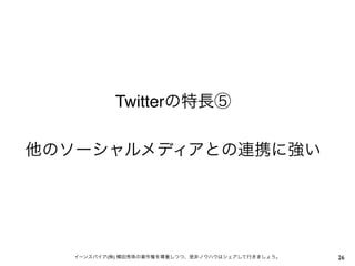 Twitterの特長⑤
他のソーシャルメディアとの連携に強い

イーンスパイア(株) 横田秀珠の著作権を尊重しつつ、是非ノウハウはシェアして行きましょう。

26

 