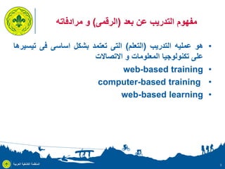 ‫مفهوم التدريب عن بعد (الرقمى) و مرادفاته‬
‫•‬
‫•‬
‫•‬
‫•‬

‫3‬

‫هو عمليه التدريب (التعلم) التى تعتمد بشكل اساسى فى تيسيرها‬
‫على تكنولوجيا المعلومات و االتصاالت‬
‫‪web-based training‬‬
‫‪computer-based training‬‬
‫‪web-based learning‬‬

‫المنظمة الكشفية العربية‬

 