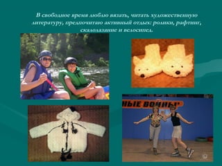 В свободное время люблю вязать, читать художественную
литературу, предпочитаю активный отдых: ролики, рафтинг,
скалолазание и велосипед.

 