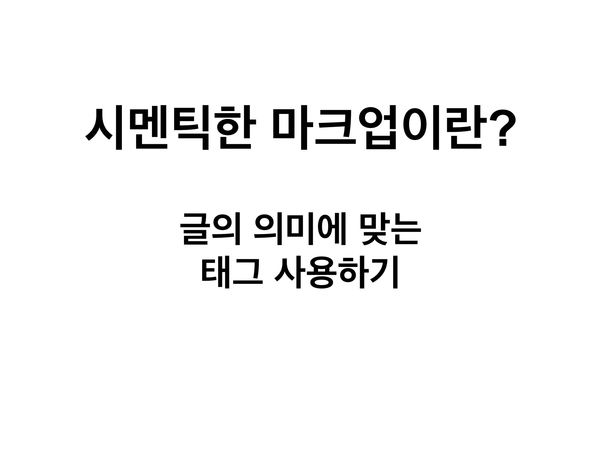시멘틱한 마크업이란?
글의 의미에 맞는
태그 사용하기

 