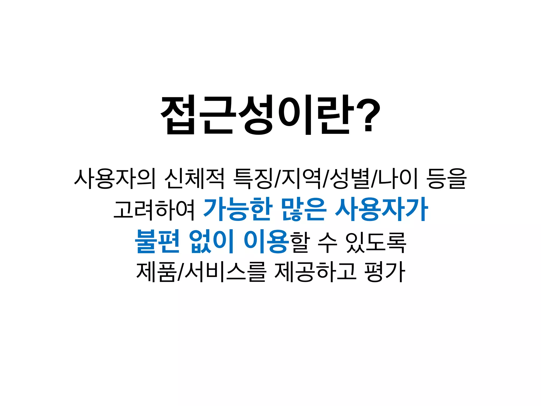 접근성이란?
사용자의 신체적 특징/지역/성별/나이 등을
고려하여 가능한 많은 사용자가
불편 없이 이용할 수 있도록
제품/서비스를 제공하고 평가

 