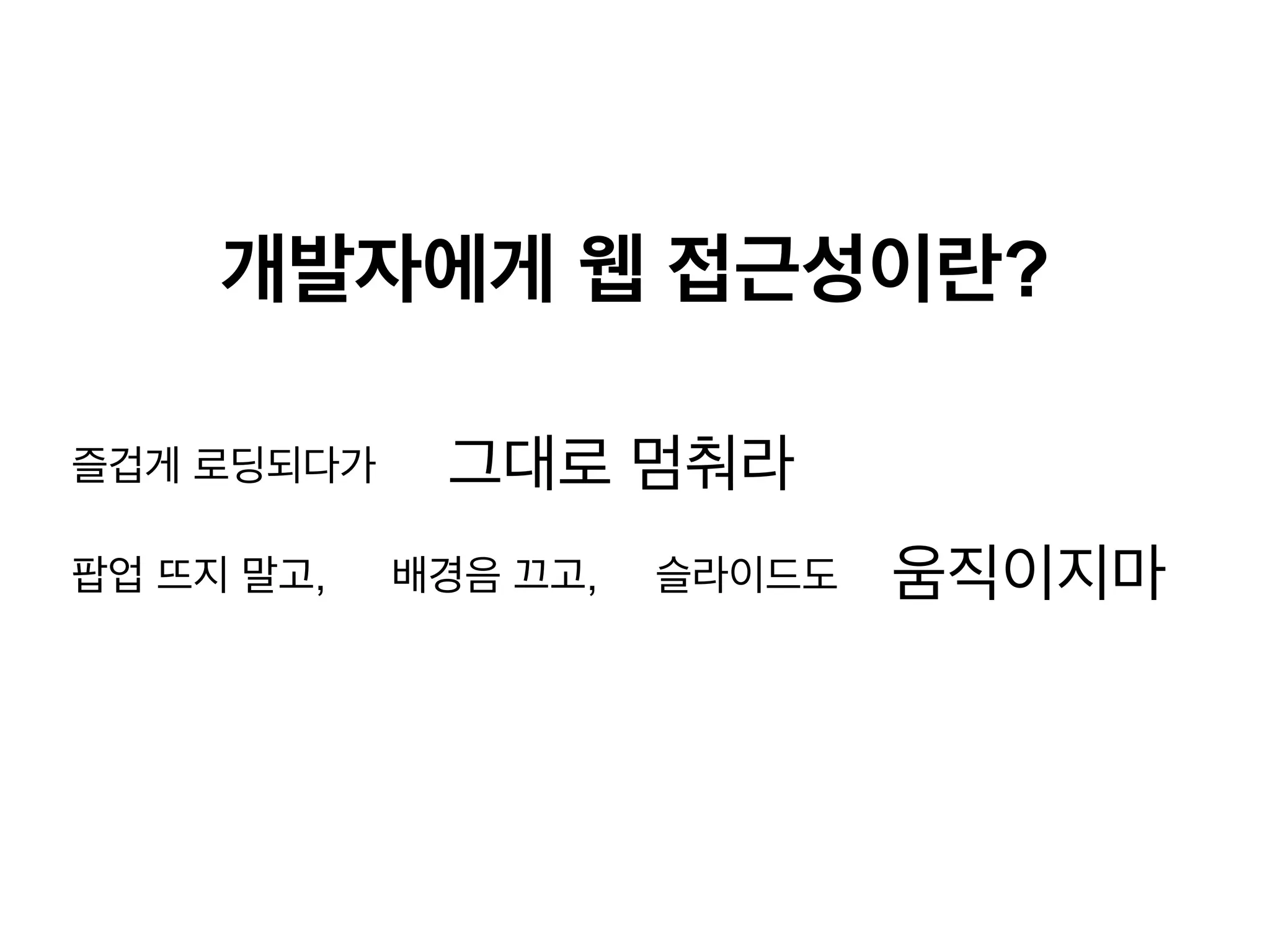 개발자에게 웹 접근성이란?
즐겁게 로딩되다가
팝업 뜨지 말고,

그대로 멈춰라
배경음 끄고,

슬라이드도

움직이지마

 