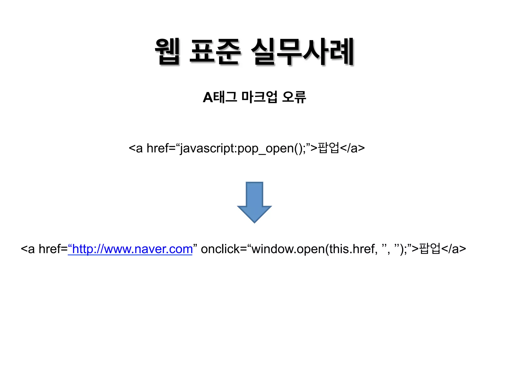 웹 표준 실무사례
A태그 마크업 오류
<a href=“javascript:pop_open();”>팝업</a>

<a href=“http://www.naver.com” onclick=“window.open(this.href, ’’, ’’);”>팝업</a>

 