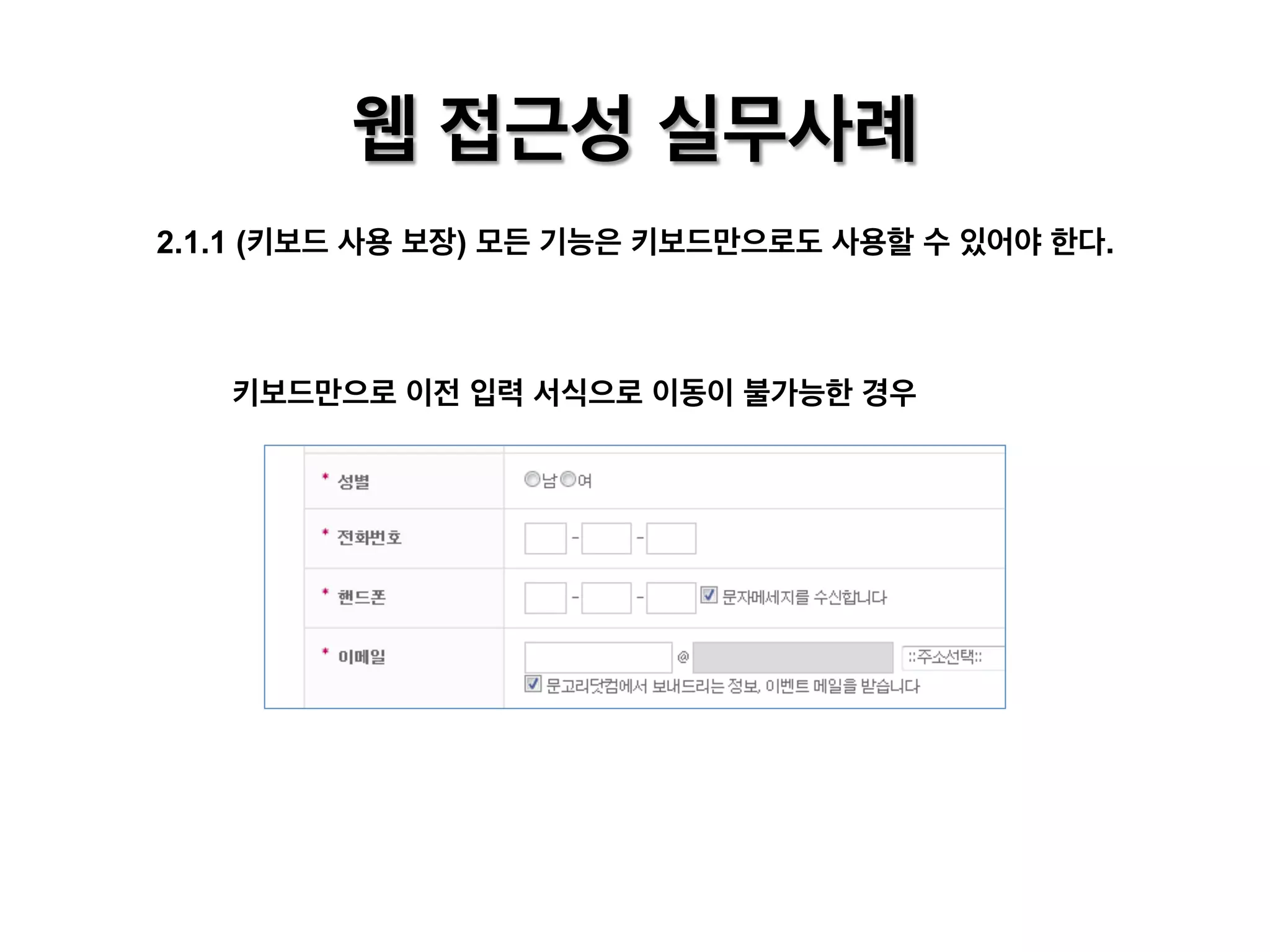 웹 접근성 실무사례
2.1.1 (키보드 사용 보장) 모든 기능은 키보드만으로도 사용할 수 있어야 한다.

키보드만으로 이전 입력 서식으로 이동이 불가능한 경우

 
