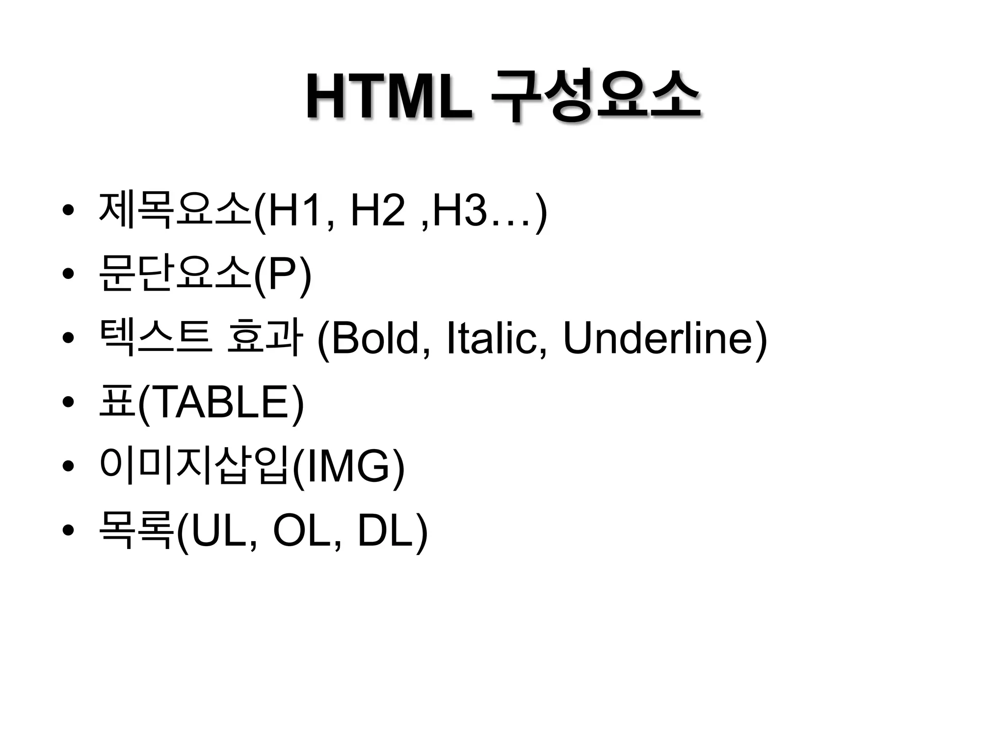 HTML 구성요소
• 
• 
• 
• 
• 
• 

제목요소(H1, H2 ,H3…)
문단요소(P)
텍스트 효과 (Bold, Italic, Underline)
표(TABLE)
이미지삽입(IMG)
목록(UL, OL, DL)

 