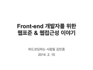 Front-end 개발자를 위한
웹표준 & 웹접근성 이야기
하드코딩하는 사람들 김민종
2014. 2. 15

 