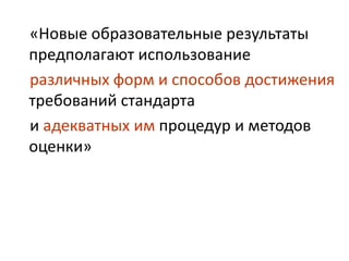 «Новые образовательные результаты
предполагают использование
различных форм и способов достижения
требований стандарта
и адекватных им процедур и методов
оценки»

 