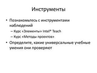 Инструменты
• Познакомьтесь с инструментами
наблюдений
– Курс «Элементы» Intel® Teach
– Курс «Методы проектов»

• Определите, какие универсальные учебные
умения они проверяют

 