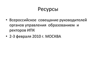 Ресурсы
• Всероссийское совещание руководителей
органов управления образованием и
ректоров ИПК
• 2-3 февраля 2010 г. МОСКВА

 