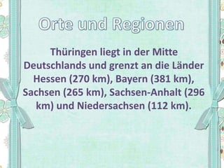 Thüringen liegt in der Mitte
Deutschlands und grenzt an die Länder
Hessen (270 km), Bayern (381 km),
Sachsen (265 km), Sachsen-Anhalt (296
km) und Niedersachsen (112 km).

 