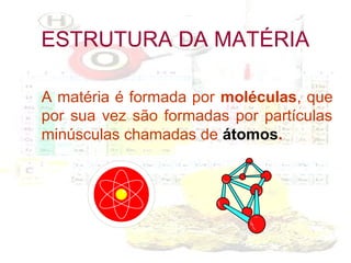 ESTRUTURA DA MATÉRIA
A matéria é formada por moléculas, que
por sua vez são formadas por partículas
minúsculas chamadas de átomos.

 