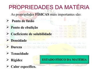 PROPRIEDADES DA MATÉRIA
As propriedades FÍSICAS mais importantes são:
 Ponto de fusão
 Ponto de ebulição
 Coeficiente de solubilidade
 Densidade
 Dureza
 Tenacidade
 Rigidez
 Calor específico.

ESTADO FÍSICO DA MATÉRIA

 