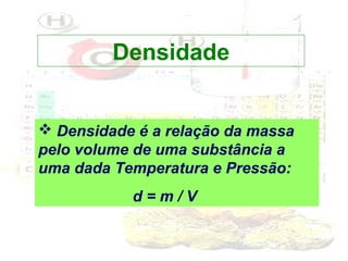 Densidade
 Densidade é a relação da massa
pelo volume de uma substância a
uma dada Temperatura e Pressão:
d=m/V

 
