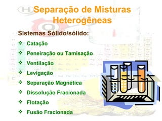 Separação de Misturas
Heterogêneas
Sistemas Sólido/sólido:
 Catação
 Peneiração ou Tamisação
 Ventilação
 Levigação
 Separação Magnética
 Dissolução Fracionada
 Flotação
 Fusão Fracionada

 