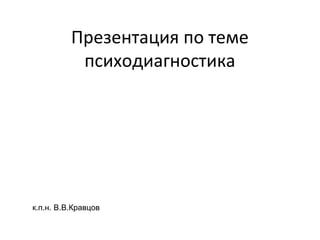 Презентация по теме
психодиагностика

к.п.н. В.В.Кравцов

 