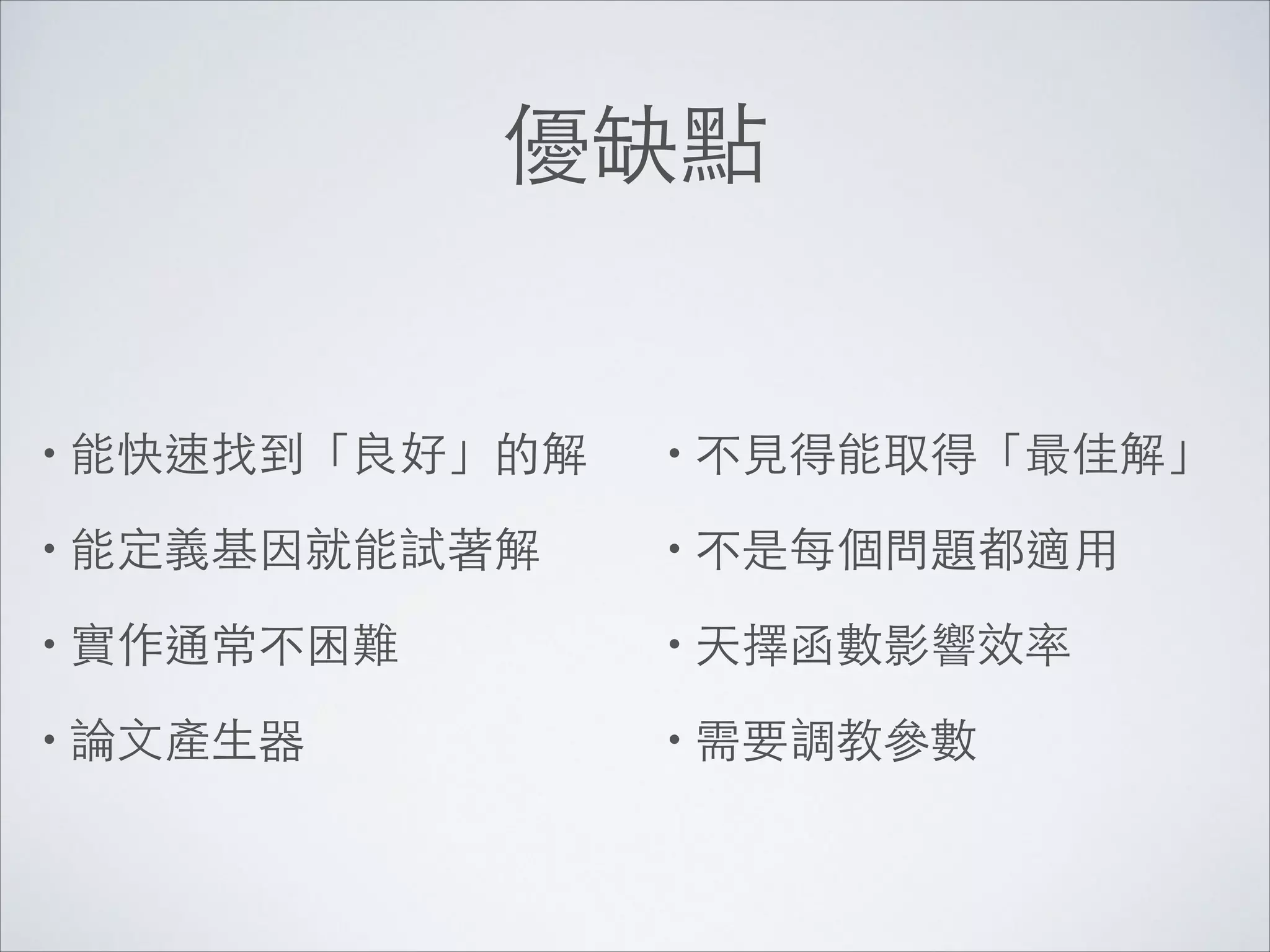優缺點

• 能快速找到「良好」的解	


• 不⾒見得能取得「最佳解」	


• 能定義基因就能試著解	


• 不是每個問題都適⽤用	


• 實作通常不困難	


• 天擇函數影響效率	


• 論⽂文產⽣生器

• 需要調教參數

 