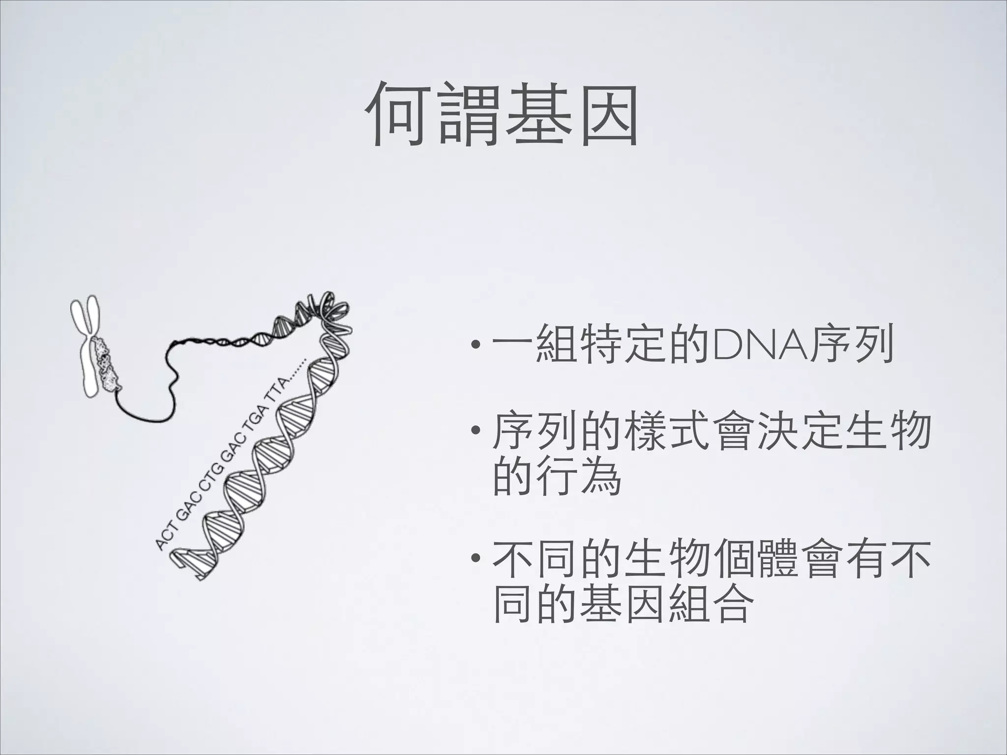 何謂基因
• ⼀一組特定的DNA序列	

• 序列的樣式會決定⽣生物

的⾏行為	

• 不同的⽣生物個體會有不

同的基因組合

 