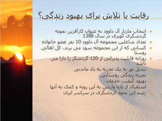 ‫رقابت یا تالش برای بهبود زندگی؟‬
‫‪‬‬
‫‪‬‬
‫‪‬‬
‫‪‬‬
‫‪‬‬

‫‪‬‬
‫‪‬‬
‫‪‬‬
‫‪‬‬

‫انتخاب مازیار آل داوود به عنوان کارآفرین نمونه‬
‫گردشگری کویری در سال 8831‬
‫تعداد شاغلین مجموعه آل داوود 01 نفر عضو خانواده‬
‫کسانی که از این مجموعه سود می برند، کل اهالی‬
‫روستا‬
‫روزانه قابلیت پذیرایی از 021 گردشگر را دارا می‬
‫باشد‬
‫تبدیل تور به یک تجربه به یاد ماندنی‬
‫تجربه زندگی روستایی‬
‫بهبود کیفیت خدمات‬
‫استقبال از تازه واردین به این رویه و کمک به آنها‬
‫رشد این نحوه گردشگری در سراسر ایران‬

 