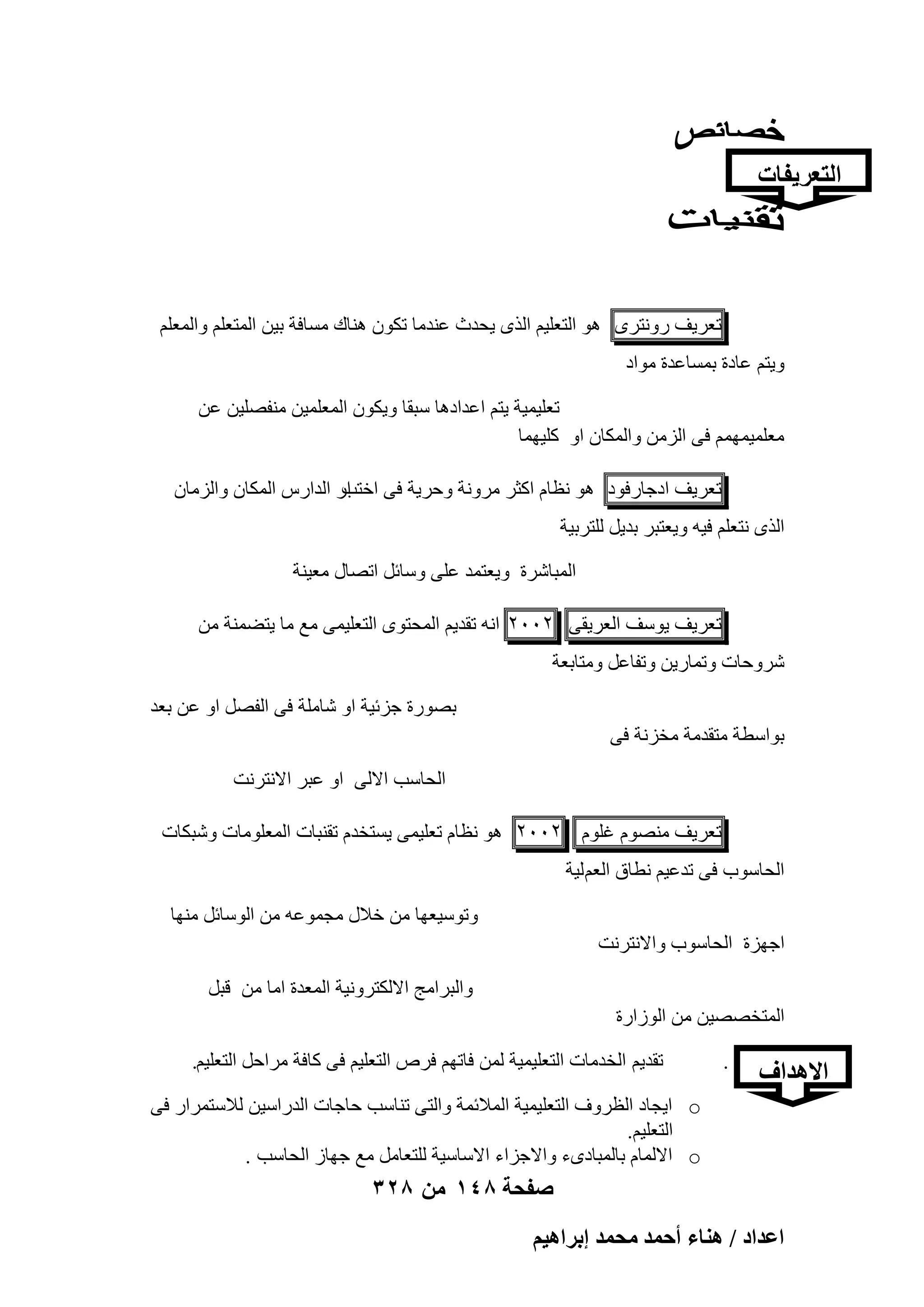 ‫التعرٌفات‬

‫رؼو٣ق هٝٗزوٟ ٛٞ اُزؼِ٤ْ اُنٟ ٣ؾلس ػ٘لٓب رٌٕٞ ٛ٘بى َٓبكخ ث٤ٖ أُزؼِْ ٝأُؼِْ‬
‫ٝ٣زْ ػبكح ثَٔبػلح ٓٞاك‬
‫رؼِ٤ٔ٤خ ٣زْ اػلاكٛب ٍجوب ٝ٣ٌٕٞ أُؼِٔ٤ٖ ٓ٘لِٖ٤ٖ ػٖ‬
‫ٓؼِٔ٤ْٜٔٔ ك٠ اُيٖٓ ٝأٌُبٕ اٝ ًِ٤ٜٔب‬
‫اه اُلاهً أٌُبٕ ٝاُيٓبٕ‬
‫رؼو٣ق اكعبهكٞك ٛٞ ٗظبّ اًضو ٓوٝٗخ ٝؽو٣خ ك٠ افزت‬
‫اُنٟ ٗزؼِْ ك٤ٚ ٝ٣ؼزجو ثل٣َ ُِزوث٤خ‬
‫أُجبّوح ٝ٣ؼزٔل ػِ٠ ٍٝبئَ ارٖبٍ ٓؼ٤٘خ‬
‫رؼو٣ق ٣ٍٞق اُؼو٣و٠ ٕٕٓٓ اٗٚ رول٣ْ أُؾزٟٞ اُزؼِ٤ٔ٠ ٓغ ٓب ٣زٚٔ٘خ ٖٓ‬
‫ّوٝؽبد ٝرٔبه٣ٖ ٝرلبػَ ٝٓزبثؼخ‬
‫ثٖٞهح عيئ٤خ اٝ ّبِٓخ ك٠ اُلَٖ اٝ ػٖ ثؼل‬
‫ثٞاٍطخ ٓزولٓخ ٓقيٗخ ك٠‬
‫اُؾبٍت االُ٠ اٝ ػجو االٗزوٗذ‬
‫رؼو٣ق ّٖٓ٘ٞ ؿِّٞ ٕٕٓٓ ٛٞ ٗظبّ رؼِ٤ٔ٠ ٣َزقلّ رو٘جبد أُؼِٞٓبد ّٝجٌبد‬
‫اُؾبٍٞة ك٠ رلػ٤ْ ٗطبم اُؼْ ُ٤خ‬
‫ٝرٍٞ٤ؼٜب ٖٓ فالٍ ٓغٔٞػٚ ٖٓ اٍُٞبئَ ٜٓ٘ب‬
‫اعٜيح اُؾبٍٞة ٝاالٗزوٗذ‬
‫ٝاُجوآظ االٌُزوٝٗ٤خ أُؼلح آب ٖٓ هجَ‬
‫أُزقٖٖ٤ٖ ٖٓ اُٞىاهح‬

‫االهداؾ‬

‫.‬

‫رول٣ْ اُقلٓبد اُزؼِ٤ٔ٤خ ُٖٔ كبرْٜ كوٓ اُزؼِ٤ْ ك٠ ًبكخ ٓواؽَ اُزؼِ٤ْ.‬
‫‪ o‬ا٣غبك اُظوٝف اُزؼِ٤ٔ٤خ أُالئٔخ ٝاُز٠ ر٘بٍت ؽبعبد اُلهاٍ٤ٖ ُالٍزٔواه ك٠‬
‫اُزؼِ٤ْ.‬
‫‪ o‬االُٔبّ ثبُٔجبكٟء ٝاالعياء االٍبٍ٤خ ُِزؼبَٓ ٓغ عٜبى اُؾبٍت .‬

‫صفحة 841 من 823‬
‫حػيحى / ٛ٘خء أكٔي ٓلٔي ارَحٛ٤ْ‬

 
