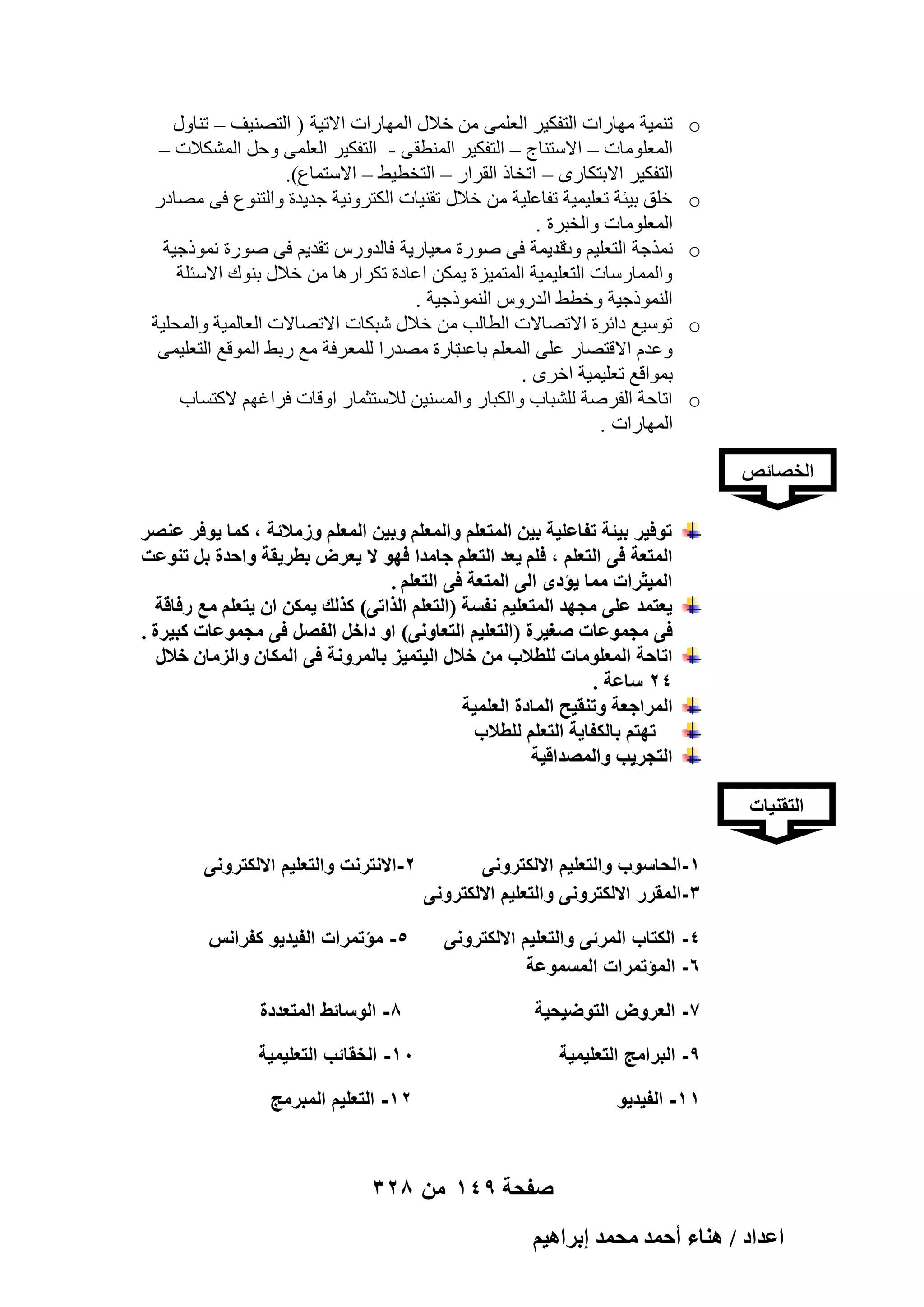 ‫‪o‬‬
‫‪o‬‬
‫‪o‬‬
‫‪o‬‬
‫‪o‬‬

‫ر٘ٔ٤خ ٜٓبهاد اُزلٌ٤و اُؼِٔ٠ ٖٓ فالٍ أُٜبهاد االر٤خ ( اُزٖ٘٤ق – ر٘بٍٝ‬
‫أُؼِٞٓبد – االٍز٘بط – اُزلٌ٤و أُ٘طو٠ - اُزلٌ٤و اُؼِٔ٠ ٝؽَ أٌُْالد –‬
‫اُزلٌ٤و االثزٌبهٟ – ارقبم اُوواه – اُزقط٤ٜ – االٍزٔبع).‬
‫فِن ث٤ئخ رؼِ٤ٔ٤خ رلبػِ٤خ ٖٓ فالٍ رو٘٤بد اٌُزوٝٗ٤خ عل٣لح ٝاُز٘ٞع ك٠ ٖٓبكه‬
‫أُؼِٞٓبد ٝاُقجوح .‬
‫ٗٔنعخ اُزؼِ٤ْ هل٣ٔخ ك٠ ٕٞهح ٓؼ٤به٣خ كبُلٝهً رول٣ْ ك٠ ٕٞهح ٗٔٞمع٤خ‬
‫ٝد‬
‫ٝأُٔبهٍبد اُزؼِ٤ٔ٤خ أُزٔ٤يح ٣ٌٖٔ اػبكح رٌواهٛب ٖٓ فالٍ ث٘ٞى االٍئِخ‬
‫اُ٘ٔٞمع٤خ ٝفطٜ اُلهًٝ اُ٘ٔٞمع٤خ .‬
‫رٍٞ٤غ كائوح االرٖبالد اُطبُت ٖٓ فالٍ ّجٌبد االرٖبالد اُؼبُٔ٤خ ٝأُؾِ٤خ‬
‫ٝػلّ االهزٖبه ػِ٠ أُؼِْ ثبهح ٖٓلها ُِٔؼوكخ ٓغ هثٜ أُٞهغ اُزؼِ٤ٔ٠‬
‫ثبػذ‬
‫ثٔٞاهغ رؼِ٤ٔ٤خ افوٟ .‬
‫اربؽخ اُلوٕخ ُِْجبة ٝاٌُجبه ٝأَُ٘٤ٖ ُالٍزضٔبه اٝهبد كواؿْٜ الًزَبة‬
‫أُٜبهاد .‬

‫الخصائص‬
‫طٞك٤َ ر٤جش طلخػِ٤ش ر٤ٖ حُٔظؼِْ ٝحُٔؼِْ ٝر٤ٖ حُٔؼِْ ُٝٓالثش , ًٔخ ٣ٞكَ ػَٜ٘‬
‫حُٔظؼش ك٠ حُظؼِْ , كِْ ٣ؼي حُظؼِْ ؿخٓيح كٜٞ ال ٣ؼَٝ رطَ٣وش ٝحكيس رَ ط٘ٞػض‬
‫حُٔ٤ؼَحص ٓٔخ ٣ئىٟ حُ٠ حُٔظؼش ك٠ حُظؼِْ .‬
‫٣ؼظٔي ػِ٠ ٓـٜي حُٔظؼِ٤ْ ٗلٔش (حُظؼِْ حٌُحط٠) ًٌُي ٣ٌٖٔ حٕ ٣ظؼِْ ٓغ ٍكخهش‬
‫ك٠ ٓـٔٞػخص ٛـ٤َس (حُظؼِ٤ْ حُظؼخٝٗ٠) حٝ ىحهَ حُلَٜ ك٠ ٓـٔٞػخص ًز٤َس .‬
‫حطخكش حُٔؼِٞٓخص ُِطالد ٖٓ هالٍ حُ٤ظٔ٤ِ رخَُٔٝٗش ك٠ حٌُٔخٕ ٝحُِٓخٕ هالٍ‬
‫42 ٓخػش .‬
‫حَُٔحؿؼش ٝط٘و٤ق حُٔخىس حُؼِٔ٤ش‬
‫طٜظْ رخٌُلخ٣ش حُظؼِْ ُِطالد‬
‫حُظـَ٣ذ ٝحُٜٔيحه٤ش‬
‫التقنٌات‬
‫1-الحاسوب والتعلٌم االلكترونى‬
‫3-المقرر االلكترونى والتعلٌم االلكترونى‬
‫4- الكتاب المرئى والتعلٌم االلكترونى‬
‫6- المؤتمرات المسموعة‬
‫7- العروض التوضٌحٌة‬

‫2-االنترنت والتعلٌم االلكترونى‬
‫5- مؤتمرات الفٌدٌو كفرانس‬
‫8- الوسائط المتعددة‬

‫9- البرامج التعلٌمٌة‬

‫01- الخقائب التعلٌمٌة‬

‫11- الفٌدٌو‬

‫21- التعلٌم المبرمج‬

‫صفحة 941 من 823‬
‫حػيحى / ٛ٘خء أكٔي ٓلٔي ارَحٛ٤ْ‬

 