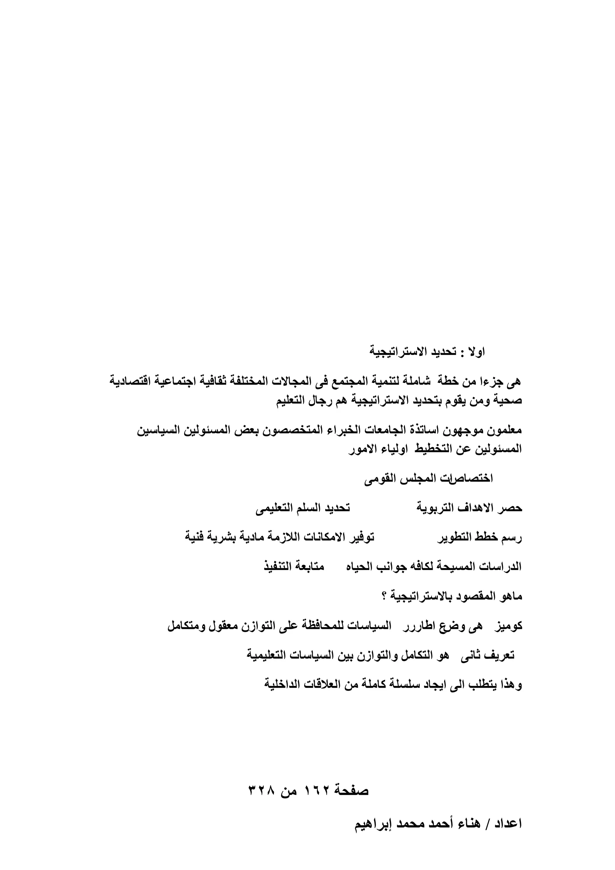 ‫حٝال : طلي٣ي حالٓظَحط٤ـ٤ش‬
‫ٛ٠ ؿِءح ٖٓ هطش ٗخِٓش ُظ٘ٔ٤ش حُٔـظٔغ ك٠ حُٔـخالص حُٔوظِلش ػوخك٤ش حؿظٔخػ٤ش حهظٜخى٣ش‬
‫ٛل٤ش ٖٝٓ ٣وّٞ رظلي٣ي حالٓظَحط٤ـ٤ش ْٛ ٍؿخٍ حُظؼِ٤ْ‬
‫ٓؼِٕٔٞ ٓٞؿٜٕٞ حٓخطٌس حُـخٓؼخص حُوزَحء حُٔظوٜٜٕٞ رؼٞ حُٔٔجُٞ٤ٖ حُٔ٤خٓ٤ٖ‬
‫حُٔٔجُٞ٤ٖ ػٖ حُظوط٤٢ حُٝ٤خء حالٍٓٞ‬
‫حص حُٔـِْ حُوٞٓ٠‬
‫حهظٜخٙ‬
‫كَٜ حالٛيحف حُظَرٞ٣ش‬
‫ٍْٓ هط٢ حُظطٞ٣َ‬

‫طلي٣ي حُِْٔ حُظؼِ٤ٔ٠‬
‫طٞك٤َ حالٌٓخٗخص حُالُٓش ٓخى٣ش رَ٘٣ش ك٘٤ش‬

‫حُيٍحٓخص حُٔٔ٤لش ٌُخكٚ ؿٞحٗذ حُل٤خٙ‬

‫ٓظخرؼش حُظ٘ل٤ٌ‬

‫ٓخٛٞ حُٔوٜٞى رخالٓظَحط٤ـ٤ش ؟‬
‫ع ح١خٍٍٍ حُٔ٤خٓخص ُِٔلخكظش ػِ٠ حُظٞحُٕ ٓؼوٍٞ ٝٓظٌخَٓ‬
‫ًٞٓ٤ِ ٛ٠ ٝٝ‬
‫طؼَ٣ق ػخٗ٠ ٛٞ حُظٌخَٓ ٝحُظٞحُٕ ر٤ٖ حُٔ٤خٓخص حُظؼِ٤ٔ٤ش‬
‫ٌٝٛح ٣ظطِذ حُ٠ ح٣ـخى ِِٓٔش ًخِٓش ٖٓ حُؼالهخص حُيحهِ٤ش‬

‫صفحة 261 من 823‬
‫حػيحى / ٛ٘خء أكٔي ٓلٔي ارَحٛ٤ْ‬

 