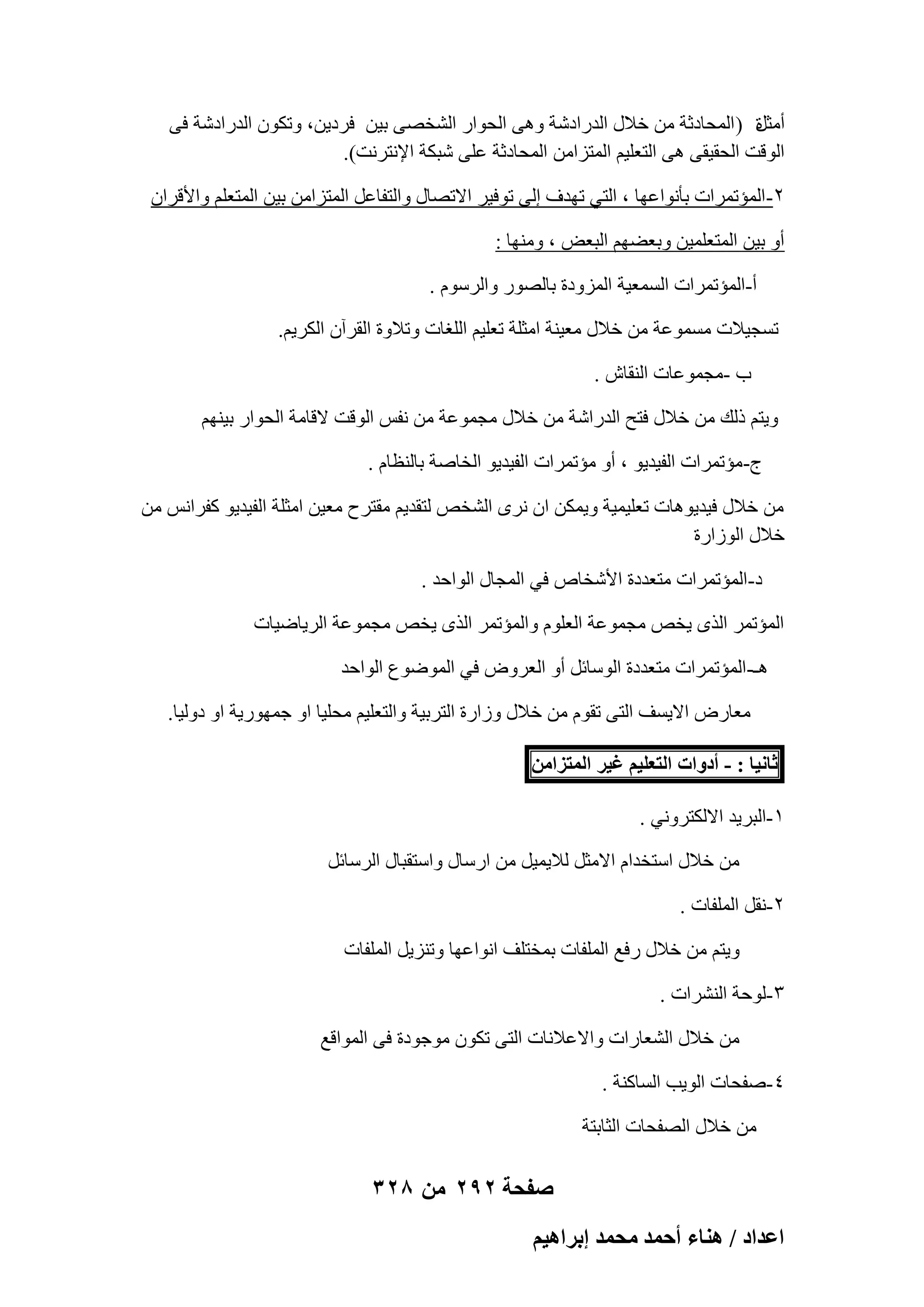 ‫أٓضَ ( أُؾبكصخ ٖٓ فالٍ اُلهاكّخ ٝٛ٠ اُؾٞاه اُْقٖ٠ ث٤ٖ كوك٣ٖ، ٝرٌٕٞ اُلهاكّخ ك٠‬
‫ح‬
‫اُٞهذ اُؾو٤و٠ ٛ٠ اُزؼِ٤ْ أُزيآٖ أُؾبكصخ ػِ٠ ّجٌخ اإلٗزوٗذ).‬
‫ٕ- أُئرٔواد ثؤٗٞاػٜب ، اُز٢ رٜلف اُ٠ رٞك٤و االرٖبٍ ٝاُزلبػَ أُزيآٖ ث٤ٖ أُزؼِْ ٝاألهوإ‬
‫أٝ ث٤ٖ أُزؼِٔ٤ٖ ٝثؼْٜٚ اُجؼ٘ ، ٜٝٓ٘ب :‬
‫أ-أُئرٔواد أَُؼ٤خ أُيٝكح ثبُٖٞه ٝاُوٍّٞ .‬
‫رَغ٤الد َٓٔٞػخ ٖٓ فالٍ ٓؼ٤٘خ آضِخ رؼِ٤ْ اُِـبد ٝرالٝح اُووإٓ اٌُو٣ْ.‬
‫ة -ٓغٔٞػبد اُ٘وبُ .‬
‫ٝ٣زْ مُي ٖٓ فالٍ كزؼ اُلهاّخ ٖٓ فالٍ ٓغٔٞػخ ٖٓ ٗلٌ اُٞهذ الهبٓخ اُؾٞاه ث٤ْٜ٘‬
‫ط-ٓئرٔواد اُل٤ل٣ٞ ، أٝ ٓئرٔواد اُل٤ل٣ٞ اُقبٕخ ثبُ٘ظبّ .‬
‫ٖٓ فالٍ ك٤ل٣ٞٛبد رؼِ٤ٔ٤خ ٝ٣ٌٖٔ إ ٗوٟ اُْقٔ ُزول٣ْ ٓوزوػ ٓؼ٤ٖ آضِخ اُل٤ل٣ٞ ًلواٌٗ ٖٓ‬
‫فالٍ اُٞىاهح‬
‫ك-أُئرٔواد ٓزؼلكح األّقبٓ ك٢ أُغبٍ اُٞاؽل .‬
‫أُئرٔو اُنٟ ٣قٔ ٓغٔٞػخ اُؼِّٞ ٝأُئرٔو اُنٟ ٣قٔ ٓغٔٞػخ اُو٣بٙ٤بد‬
‫ٛـ-أُئرٔواد ٓزؼلكح اٍُٞبئَ أٝ اُؼوٝٗ ك٢ أُٞٙٞع اُٞاؽل‬
‫ٓؼبهٗ اال٣َق اُز٠ روّٞ ٖٓ فالٍ ٝىاهح اُزوث٤خ ٝاُزؼِ٤ْ ٓؾِ٤ب اٝ عٜٔٞه٣خ اٝ كُٝ٤ب.‬
‫ػخٗ٤خ : - أىٝحص حُظؼِ٤ْ ؿ٤َ حُٔظِحٖٓ‬
‫ٔ-اُجو٣ل االٌُزوٝٗ٢ .‬
‫ٖٓ فالٍ اٍزقلاّ االٓضَ ُال٣ٔ٤َ ٖٓ اهٍبٍ ٝاٍزوجبٍ اُوٍبئَ‬
‫ٕ-ٗوَ أُِلبد .‬
‫ٝ٣زْ ٖٓ فالٍ هكغ أُِلبد ثٔقزِق اٗٞاػٜب ٝر٘ي٣َ أُِلبد‬
‫ٖ-ُٞؽخ اُْ٘واد .‬
‫ٖٓ فالٍ اُْؼبهاد ٝاالػالٗبد اُز٠ رٌٕٞ ٓٞعٞكح ك٠ أُٞاهغ‬
‫ٗ-ٕلؾبد اُٞ٣ت اَُبً٘خ .‬
‫ٖٓ فالٍ اُٖلؾبد اُضبثزخ‬

‫صفحة 292 من 823‬
‫حػيحى / ٛ٘خء أكٔي ٓلٔي ارَحٛ٤ْ‬

 