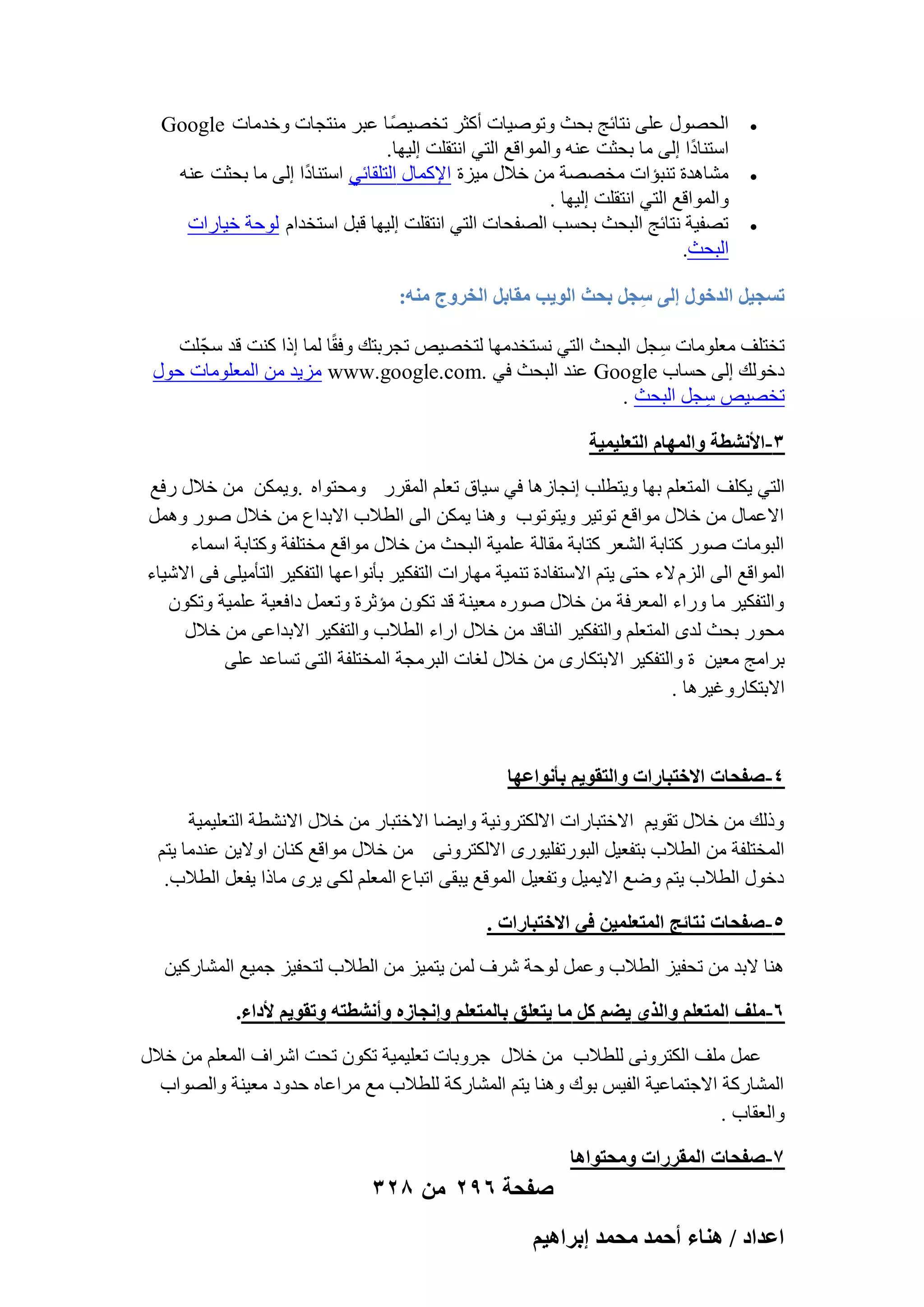 ‫‪‬‬
‫‪‬‬
‫‪‬‬

‫اُؾٍٖٞ ػِ٠ ٗزبئظ ثؾش ٝرٕٞ٤بد أًضو رقٖ٤ًٖب ػجو ٓ٘زغبد ٝفلٓبد ‪Google‬‬
‫اٍز٘بكًا اُ٠ ٓب ثؾضذ ػ٘ٚ ٝأُٞاهغ اُز٢ اٗزوِذ اُ٤ٜب.‬
‫ْٓبٛلح ر٘جئاد ٓقٖٖخ ٖٓ فالٍ ٓ٤يح اإلًٔبٍ اُزِوبئ٢ اٍز٘بكًا اُ٠ ٓب ثؾضذ ػ٘ٚ‬
‫ٝأُٞاهغ اُز٢ اٗزوِذ اُ٤ٜب .‬
‫رٖل٤خ ٗزبئظ اُجؾش ثؾَت اُٖلؾبد اُز٢ اٗزوِذ اُ٤ٜب هجَ اٍزقلاّ ُٞؽخ ف٤بهاد‬
‫اُجؾش.‬

‫طٔـ٤َ حُيهٍٞ اُ٠ ٓـَ رلغ حُٞ٣ذ ٓوخرَ حُوَٝؽ ٓ٘ٚ:‬
‫ِ‬
‫رقزِق ٓؼِٞٓبد ٍغَ اُجؾش اُز٢ َٗزقلٜٓب ُزقٖ٤ٔ رغوثزي ٝكوًب ُٔب اما ً٘ذ هل ٍغّ ِذ‬
‫ِ‬
‫كفُٞي اُ٠ ؽَبة ‪ Google‬ػ٘ل اُجؾش ك٢ .‪ٓ www.google.com‬ي٣ل ٖٓ أُؼِٞٓبد ؽٍٞ‬
‫رقٖ٤ٔ ٍغَ اُجؾش .‬
‫ِ‬
‫3-حألٗ٘طش ٝحُٜٔخّ حُظؼِ٤ٔ٤ش‬
‫اُز٢ ٣ٌِق أُزؼِْ ثٜب ٝ٣زطِت اٗغبىٛب ك٢ ٍ٤بم رؼِْ أُووه ٝٓؾزٞاٙ .ٝ٣ٌٖٔ ٖٓ فالٍ هكغ‬
‫االػٔبٍ ٖٓ فالٍ ٓٞاهغ رٞر٤و ٝ٣زٞرٞة ٝٛ٘ب ٣ٌٖٔ اُ٠ اُطالة االثلاع ٖٓ فالٍ ٕٞه َٝٛٔ‬
‫اُجٞٓبد ٕٞه ًزبثخ اُْؼو ًزبثخ ٓوبُخ ػِٔ٤خ اُجؾش ٖٓ فالٍ ٓٞاهغ ٓقزِلخ ًٝزبثخ أٍبء‬
‫أُٞاهغ اُ٠ اُيّ الء ؽز٠ ٣زْ االٍزلبكح ر٘ٔ٤خ ٜٓبهاد اُزلٌ٤و ثؤٗٞاػٜب اُزلٌ٤و اُزؤٓ٤ِ٠ ك٠ االّ٤بء‬
‫ٝاُزلٌ٤و ٓب ٝهاء أُؼوكخ ٖٓ فالٍ ٕٞهٙ ٓؼ٤٘خ هل رٌٕٞ ٓئصوح ٝرؼَٔ كاكؼ٤خ ػِٔ٤خ ٝرٌٕٞ‬
‫ٓؾٞه ثؾش ُلٟ أُزؼِْ ٝاُزلٌ٤و اُ٘بهل ٖٓ فالٍ اهاء اُطالة ٝاُزلٌ٤و االثلاػ٠ ٖٓ فالٍ‬
‫ثوآظ ٓؼ٤ٖ ح ٝاُزلٌ٤و االثزٌبهٟ ٖٓ فالٍ ُـبد اُجوٓغخ أُقزِلخ اُز٠ رَبػل ػِ٠‬
‫االثزٌبهٝؿ٤وٛب .‬

‫4- ٛللخص حالهظزخٍحص ٝحُظوٞ٣ْ رؤٗٞحػٜخ‬
‫ٝمُي ٖٓ فالٍ روٞ٣ْ االفزجبهاد االٌُزوٝٗ٤خ ٝا٣ٚب االفزجبه ٖٓ فالٍ االْٗطخ اُزؼِ٤ٔ٤خ‬
‫أُقزِلخ ٖٓ اُطالة ثزلؼ٤َ اُجٞهرلِ٤ٞهٟ االٌُزوٝٗ٠ ٖٓ فالٍ ٓٞاهغ ً٘بٕ اٝال٣ٖ ػ٘لٓب ٣زْ‬
‫كفٍٞ اُطالة ٣زْ ٝٙغ اال٣ٔ٤َ ٝرلؼ٤َ أُٞهغ ٣جو٠ ارجبع أُؼِْ ٌُ٠ ٣وٟ ٓبما ٣لؼَ اُطالة.‬
‫5- ٛللخص ٗظخثؾ حُٔظؼِٔ٤ٖ ك٢ حالهظزخٍحص .‬
‫ٛ٘ب الثل ٖٓ رؾل٤ي اُطالة ٝػَٔ ُٞؽخ ّوف ُٖٔ ٣زٔ٤ي ٖٓ اُطالة ُزؾل٤ي عٔ٤غ أُْبهً٤ٖ‬
‫6-ِٓق حُٔظؼِْ ٝحٌُ١ ٣٠ْ ًَ ٓخ ٣ظؼِن رخُٔظؼِْ ٝاٗـخُٙ ٝأٗ٘طظٚ ٝطوٞ٣ْ ألىحء.‬
‫ػَٔ ِٓق اٌُزوٝٗ٠ ُِطالة ٖٓ فالٍ عوٝثبد رؼِ٤ٔ٤خ رٌٕٞ رؾذ اّواف أُؼِْ ٖٓ فالٍ‬
‫أُْبهًخ االعزٔبػ٤خ اُل٤ٌ ثٞى ٝٛ٘ب ٣زْ أُْبهًخ ُِطالة ٓغ ٓواػبٙ ؽلٝك ٓؼ٤٘خ ٝاُٖٞاة‬
‫ٝاُؼوبة .‬
‫7-ٛللخص حُٔوٍَحص ٝٓلظٞحٛخ‬

‫صفحة 692 من 823‬
‫حػيحى / ٛ٘خء أكٔي ٓلٔي ارَحٛ٤ْ‬

 