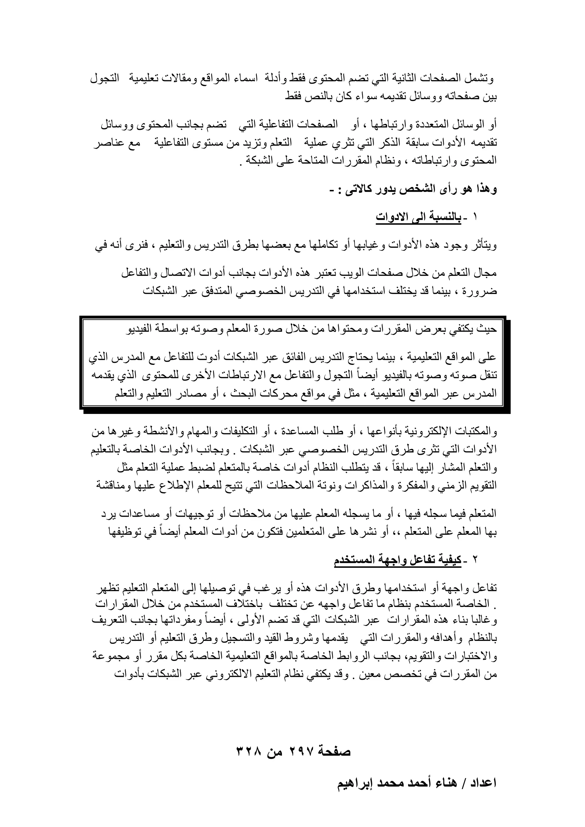 ‫ٝرَْٔ اُٖلؾبد اُضبٗ٤خ اُز٢ رْٚ أُؾزٟٞ كوٜ ٝأكُخ أٍبء أُٞاهغ ٝٓوبالد رؼِ٤ٔ٤خ اُزغٍٞ‬
‫ث٤ٖ ٕلؾبرٚ ٍٝٝبئَ رول٣ٔٚ ٍٞاء ًبٕ ثبُ٘ٔ كوٜ‬
‫أٝ اٍُٞبئَ أُزؼلكح ٝاهرجبٜٛب ، أٝ اُٖلؾبد اُزلبػِ٤خ اُز٢ رْٚ ثغبٗت أُؾزٟٞ ٍٝٝبئَ‬
‫رول٣ٔٚ األكٝاد ٍبثوخ اُنًو اُز٢ رضو١ ػِٔ٤خ اُزؼِْ ٝري٣ل ٖٓ َٓزٟٞ اُزلبػِ٤خ ٓغ ػ٘بٕو‬
‫أُؾزٟٞ ٝاهرجبٛبرٚ ، ٝٗظبّ أُووهاد أُزبؽخ ػِ٠ اُْجٌخ .‬
‫ٌٝٛح ٛٞ ٍأٟ حُ٘وٚ ٣يٍٝ ًخالط٠ : -‬
‫ٔ - رخُ٘ٔزش حُ٠ حالىٝحص‬
‫ٝ٣زؤصو ٝعٞك ٛنٙ األكٝاد ٝؿ٤بثٜب أٝ رٌبِٜٓب ٓغ ثؼٜٚب ثطوم اُزله٣ٌ ٝاُزؼِ٤ْ ، ك٘وٟ أٗٚ ك٢‬
‫ٓغبٍ اُزؼِْ ٖٓ فالٍ ٕلؾبد اُٞ٣ت رؼزجو ٛنٙ األكٝاد ثغبٗت أكٝاد االرٖبٍ ٝاُزلبػَ‬
‫ٙوٝهح ، ث٤٘ٔب هل ٣قزِق اٍزقلآٜب ك٢ اُزله٣ٌ اُقٖٕٞ٢ أُزلكن ػجو اُْجٌبد‬
‫ؽ٤ش ٣ٌزل٢ ثؼوٗ أُووهاد ٝٓؾزٞاٛب ٖٓ فالٍ ٕٞهح أُؼِْ ٕٝٞرٚ ثٞاٍطخ اُل٤ل٣ٞ‬
‫ػِ٠ أُٞاهغ اُزؼِ٤ٔ٤خ ، ث٤٘ٔب ٣ؾزبط اُزله٣ٌ اُلبئن ػجو اُْجٌبد أكٝد ُِزلبػَ ٓغ أُلهً اُن١‬
‫ر٘وَ ٕٞرٚ ٕٝٞرٚ ثبُل٤ل٣ٞ أ٣ٚب ً اُزغٍٞ ٝاُزلبػَ ٓغ االهرجبٛبد األفوٟ ُِٔؾزٟٞ اُن١ ٣ولٓٚ‬
‫أُلهً ػجو أُٞاهغ اُزؼِ٤ٔ٤خ ، ٓضَ ك٢ ٓٞاهغ ٓؾوًبد اُجؾش ، أٝ ٖٓبكه اُزؼِ٤ْ ٝاُزؼِْ‬
‫ٝأٌُزجبد اإلٌُزوٝٗ٤خ ثؤٗٞاػٜب ، أٝ ِٛت أَُبػلح ، أٝ اُزٌِ٤لبد ٝأُٜبّ ٝاألْٗطخ ٝؿ٤وٛب ٖٓ‬
‫األكٝاد اُز٢ رضوٟ ٛوم اُزله٣ٌ اُقٖٕٞ٢ ػجو اُْجٌبد . ٝثغبٗت األكٝاد اُقبٕخ ثبُزؼِ٤ْ‬
‫ٝاُزؼِْ أُْبه اُ٤ٜب ٍبثوب ً ، هل ٣زطِت اُ٘ظبّ أكٝاد فبٕخ ثبُٔزؼِْ ُٚجٜ ػِٔ٤خ اُزؼِْ ٓضَ‬
‫اُزوٞ٣ْ اُيٓ٘٢ ٝأُلٌوح ٝأُناًواد ٝٗٞرخ أُالؽظبد اُز٢ رز٤ؼ ُِٔؼِْ اإلٛالع ػِ٤ٜب ٝٓ٘بهْخ‬
‫أُزؼِْ ك٤ٔب ٍغِٚ ك٤ٜب ، أٝ ٓب ٣َغِٚ أُؼِْ ػِ٤ٜب ٖٓ ٓالؽظبد أٝ رٞع٤ٜبد أٝ َٓبػلاد ٣وك‬
‫ثٜب أُؼِْ ػِ٠ أُزؼِْ ،، أٝ ْٗوٛب ػِ٠ أُزؼِٔ٤ٖ كزٌٕٞ ٖٓ أكٝاد أُؼِْ أ٣ٚب ً ك٢ رٞظ٤لٜب‬
‫ٕ - ً٤ل٤ش طلخػَ ٝحؿٜش حُٔٔظويّ‬
‫رلبػَ ٝاعٜخ أٝ اٍزقلآٜب ٝٛوم األكٝاد ٛنٙ أٝ ٣وؿت ك٢ رٕٞ٤ِٜب اُ٠ أُزؼِْ اُزؼِ٤ْ رظٜو‬
‫. اُقبٕخ أَُزقلّ ث٘ظبّ ٓب رلبػَ ٝاعٜٚ ػٖ رقزِق ثبفزالف أَُزقلّ ٖٓ فالٍ أُوواهاد‬
‫ٝؿبُجب ث٘بء ٛنٙ أُوواهاد ػجو اُْجٌبد اُز٢ هل رْٚ األُٝ٠ ، أ٣ٚب ً ٝٓلوكارٜب ثغبٗت اُزؼو٣ق‬
‫ثبُ٘ظبّ ٝأٛلاكٚ ٝأُووهاد اُز٢ ٣ولٜٓب ّٝوٝٛ اُو٤ل ٝاُزَغ٤َ ٝٛوم اُزؼِ٤ْ أٝ اُزله٣ٌ‬
‫ٝاالفزجبهاد ٝاُزوٞ٣ْ، ثغبٗت اُوٝاثٜ اُقبٕخ ثبُٔٞاهغ اُزؼِ٤ٔ٤خ اُقبٕخ ثٌَ ٓووه أٝ ٓغٔٞػخ‬
‫ٖٓ أُووهاد ك٢ رقٖٔ ٓؼ٤ٖ . ٝهل ٣ٌزل٢ ٗظبّ اُزؼِ٤ْ االٌُزوٝٗ٢ ػجو اُْجٌبد ثؤكٝاد‬

‫صفحة 792 من 823‬
‫حػيحى / ٛ٘خء أكٔي ٓلٔي ارَحٛ٤ْ‬

 