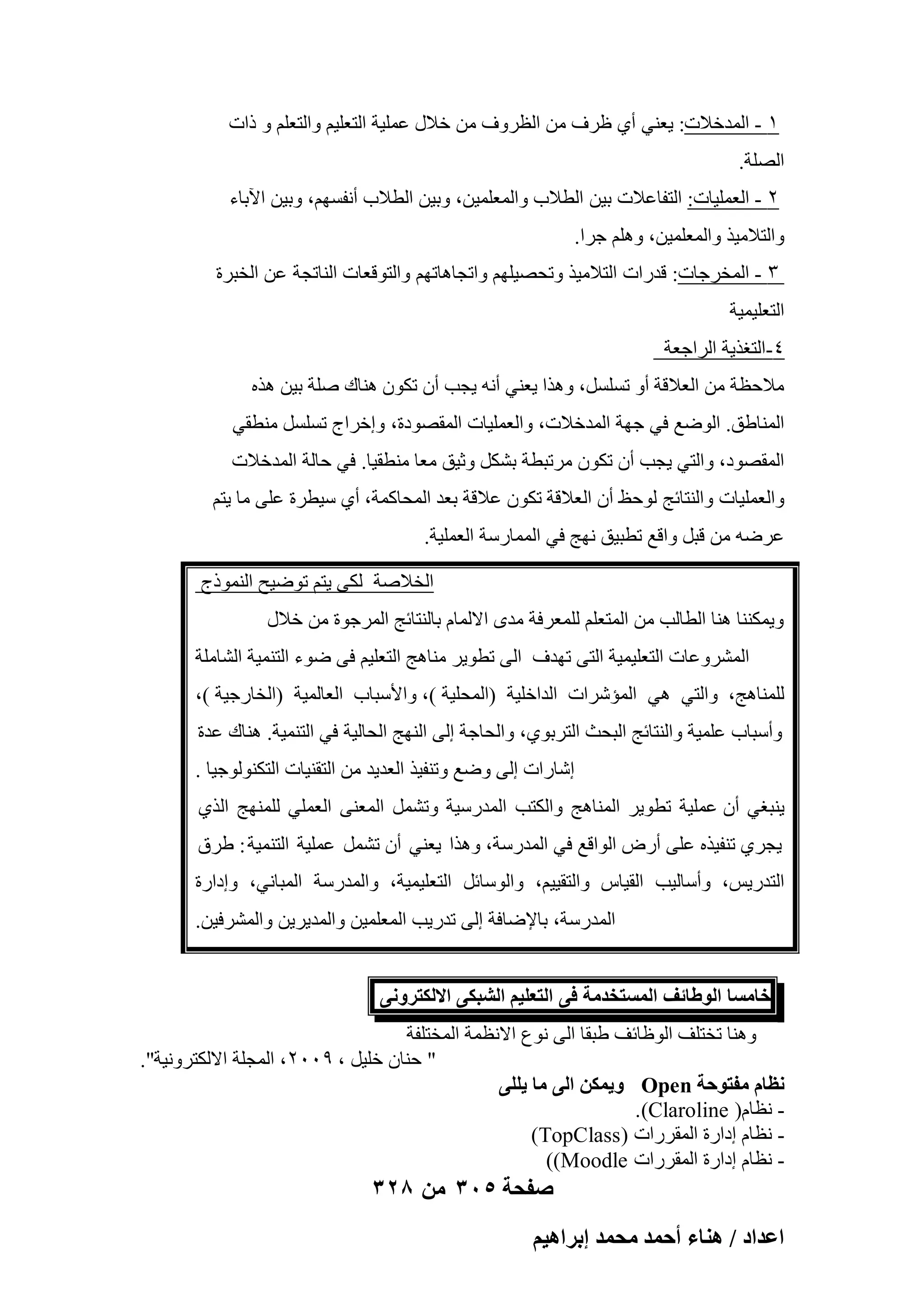 ‫ٔ - أُلفالد: ٣ؼ٘٢ أ١ ظوف ٖٓ اُظوٝف ٖٓ فالٍ ػِٔ٤خ اُزؼِ٤ْ ٝاُزؼِْ ٝ ماد‬
‫اُِٖخ.‬
‫ٕ - اُؼِٔ٤بد: اُزلبػالد ث٤ٖ اُطالة ٝأُؼِٔ٤ٖ، ٝث٤ٖ اُطالة أٗلَْٜ، ٝث٤ٖ ا٥ثبء‬
‫ٝاُزالٓ٤ن ٝأُؼِٔ٤ٖ، ِْٝٛ عوا.‬
‫ٖ - أُقوعبد: هلهاد اُزالٓ٤ن ٝرؾٖ٤ِْٜ ٝارغبٛبرْٜ ٝاُزٞهؼبد اُ٘برغخ ػٖ اُقجوح‬
‫اُزؼِ٤ٔ٤خ‬
‫ٗ-اُزـن٣خ اُواعؼخ‬
‫ٓالؽظخ ٖٓ اُؼالهخ أٝ رَََِ، ٝٛنا ٣ؼ٘٢ أٗٚ ٣غت إٔ رٌٕٞ ٛ٘بى ِٕخ ث٤ٖ ٛنٙ‬
‫أُ٘بٛن. اُٞٙغ ك٢ عٜخ أُلفالد، ٝاُؼِٔ٤بد أُوٖٞكح، ٝافواط رَََِ ٓ٘طو٢‬
‫أُوٖٞك، ٝاُز٢ ٣غت إٔ رٌٕٞ ٓورجطخ ثٌَْ ٝص٤ن ٓؼب ٓ٘طو٤ب. ك٢ ؽبُخ أُلفالد‬
‫ٝاُؼِٔ٤بد ٝاُ٘زبئظ ُٞؽع إٔ اُؼالهخ رٌٕٞ ػالهخ ثؼل أُؾبًٔخ، أ١ ٍ٤طوح ػِ٠ ٓب ٣زْ‬
‫ػوٙٚ ٖٓ هجَ ٝاهغ رطج٤ن ٜٗظ ك٢ أُٔبهٍخ اُؼِٔ٤خ.‬
‫اُقالٕخ ٌُ٠ ٣زْ رٞٙ٤ؼ اُ٘ٔٞمط‬
‫ٝ٣ٌٔ٘٘ب ٛ٘ب اُطبُت ٖٓ أُزؼِْ ُِٔؼوكخ ٓلٟ االُٔبّ ثبُ٘زبئظ أُوعٞح ٖٓ فالٍ‬
‫أُْوٝػبد اُزؼِ٤ٔ٤خ اُز٠ رٜلف اُ٠ رطٞ٣و ٓ٘بٛظ اُزؼِ٤ْ ك٠ ٙٞء اُز٘ٔ٤خ اُْبِٓخ‬
‫ُِٔ٘بٛظ، ٝاُز٢ ٛ٢ أُئّواد اُلافِ٤خ (أُؾِ٤خ )، ٝاألٍجبة اُؼبُٔ٤خ (اُقبهع٤خ )،‬
‫ٝأٍجبة ػِٔ٤خ ٝاُ٘زبئظ اُجؾش اُزوثٞ١، ٝاُؾبعخ اُ٠ اُٜ٘ظ اُؾبُ٤خ ك٢ اُز٘ٔ٤خ. ٛ٘بى ػلح‬
‫اّبهاد اُ٠ ٝٙغ ٝر٘ل٤ن اُؼل٣ل ٖٓ اُزو٘٤بد اُزٌُ٘ٞٞع٤ب .‬
‫٣٘جـ٢ إٔ ػِٔ٤خ رطٞ٣و أُ٘بٛظ ٝاٌُزت أُلهٍ٤خ ٝرَْٔ أُؼ٘٠ اُؼِٔ٢ ُِٜٔ٘ظ اُن١‬
‫٣غو١ ر٘ل٤نٙ ػِ٠ أهٗ اُٞاهغ ك٢ أُلهٍخ، ٝٛنا ٣ؼ٘٢ إٔ رَْٔ ػِٔ٤خ اُز٘ٔ٤خ : ٛوم‬
‫اُزله٣ٌ، ٝأٍبُ٤ت اُو٤بً ٝاُزو٤٤ْ، ٝاٍُٞبئَ اُزؼِ٤ٔ٤خ، ٝأُلهٍخ أُجبٗ٢، ٝاكاهح‬
‫أُلهٍخ، ثبإلٙبكخ اُ٠ رله٣ت أُؼِٔ٤ٖ ٝأُل٣و٣ٖ ٝأُْوك٤ٖ.‬
‫هخٓٔخ حُٞ١خثق حُٔٔظويٓش ك٠ حُظؼِ٤ْ حُ٘زٌ٠ حالٌُظَٝٗ٠‬
‫ٝٛ٘ب رقزِق اُٞظبئق ٛجوب اُ٠ ٗٞع االٗظٔخ أُقزِلخ‬
‫" ؽ٘بٕ فِ٤َ ، 9ٕٓٓ ، أُغِخ االٌُزوٝٗ٤خ".‬
‫ٗظخّ ٓلظٞكش ‪ ٌٖٔ٣ٝ Open‬حُ٠ ٓخ ٣ِِ٠‬
‫ ٗظبّ( ‪.(Claroline‬‬‫ ٗظبّ اكاهح أُووهاد (‪)TopClass‬‬‫- ٗظبّ اكاهح أُووهاد ‪))Moodle‬‬

‫صفحة 503 من 823‬
‫حػيحى / ٛ٘خء أكٔي ٓلٔي ارَحٛ٤ْ‬

 