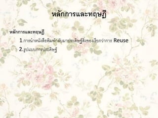 หลักการและทฤษฎี
หลักการและทฤษฎี
1.การนาหนังสือพิมพ์กลับมาประดิษฐ์ สิ่งของเรี ยกว่าการ Reuse
2.รูปแบบการประดิษฐ์

 