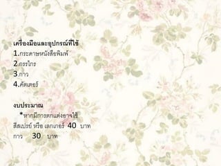 เครื่ องมือและอุปกรณ์ ท่ ีใช้
1.กระดาษหนังสือพิมพ์
2.กรรไกร
3.กาว
4.คัตเตอร์
งบประมาณ
*หากมีการตกแต่งอาจใช้
สีสเปรย์ หรื อ เลกเกอร์ 40 บาท
กาว 30 บาท

 