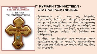 Γ΄ ΚΥΡΙΑΚΗ ΤΩΝ ΝΗΣΤΕΙΩΝ ΣΤΑΥΡΟΠΡΟΣΚΥΝΗΣΕΩΣ
• Βρισκόμαστε
στη
μέση
της
Μεγάλης
Σαρακοστής. Από τη μια πλευρά η φυσική και
πνευματική προσπάθεια, αν είναι συστηματική
και συνεχής, αρχίζει να μας γίνεται αισθητή, το
φόρτωμα να γίνεται πιο βαρύ, η κόπωση πιο
φανερή. Έχουμε ανάγκη από βοήθεια και
ενθάρρυνση.
• Το θέμα του Σταυρού, που κυριαρχεί στην
υμνολογία αυτής της Κυριακής, παρουσιάζεται
όχι μέσα στα πλαίσια του πόνου, αλλά της νίκης
και της χαράς.

 
