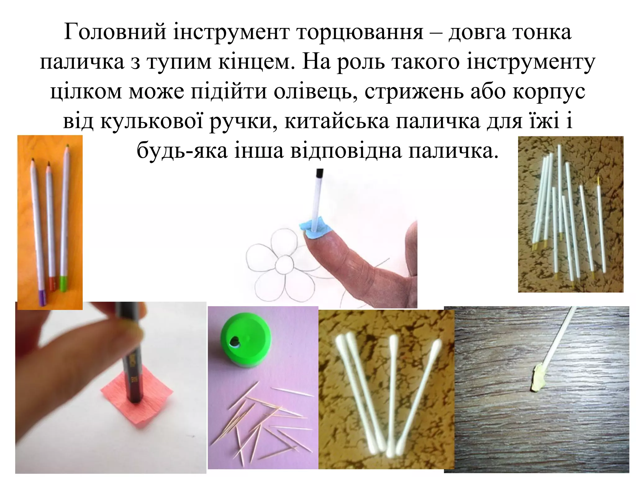Головний інструмент торцювання – довга тонка
паличка з тупим кінцем. На роль такого інструменту
цілком може підійти олівець, стрижень або корпус
від кулькової ручки, китайська паличка для їжі і
будь-яка інша відповідна паличка.

 