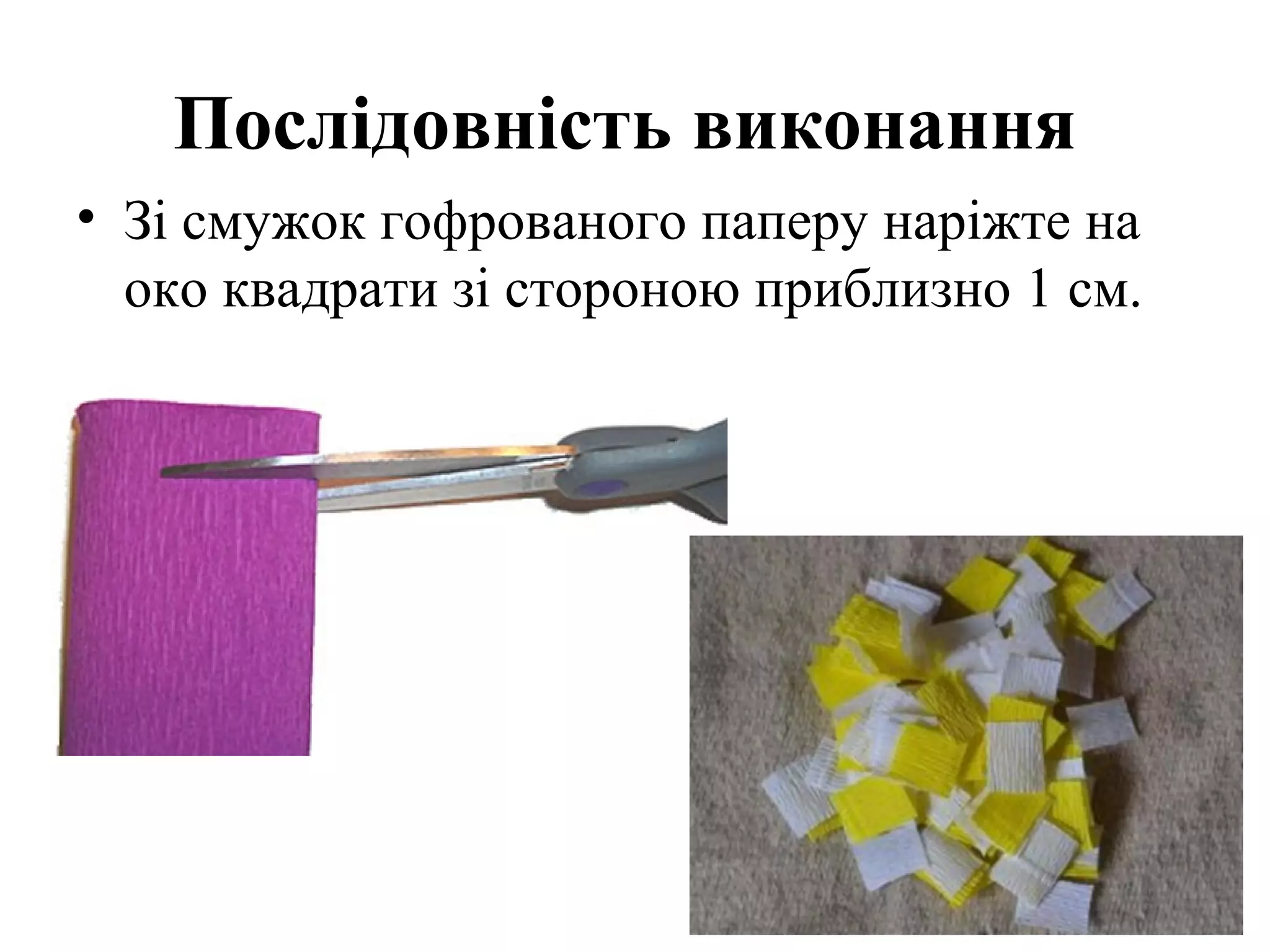 Послідовність виконання
• Зі смужок гофрованого паперу наріжте на
око квадрати зі стороною приблизно 1 см.

 