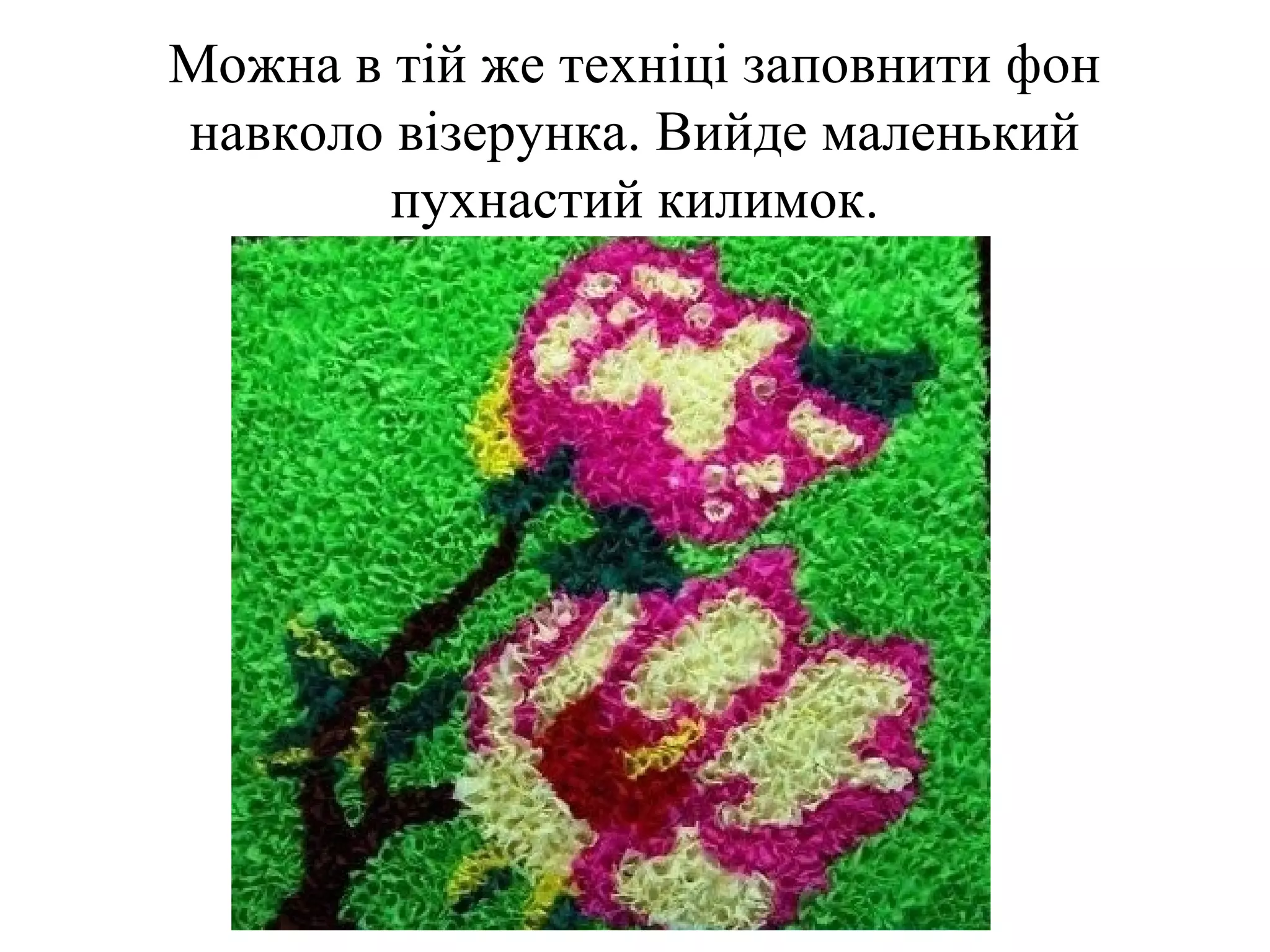 Можна в тій же техніці заповнити фон
навколо візерунка. Вийде маленький
пухнастий килимок.

 