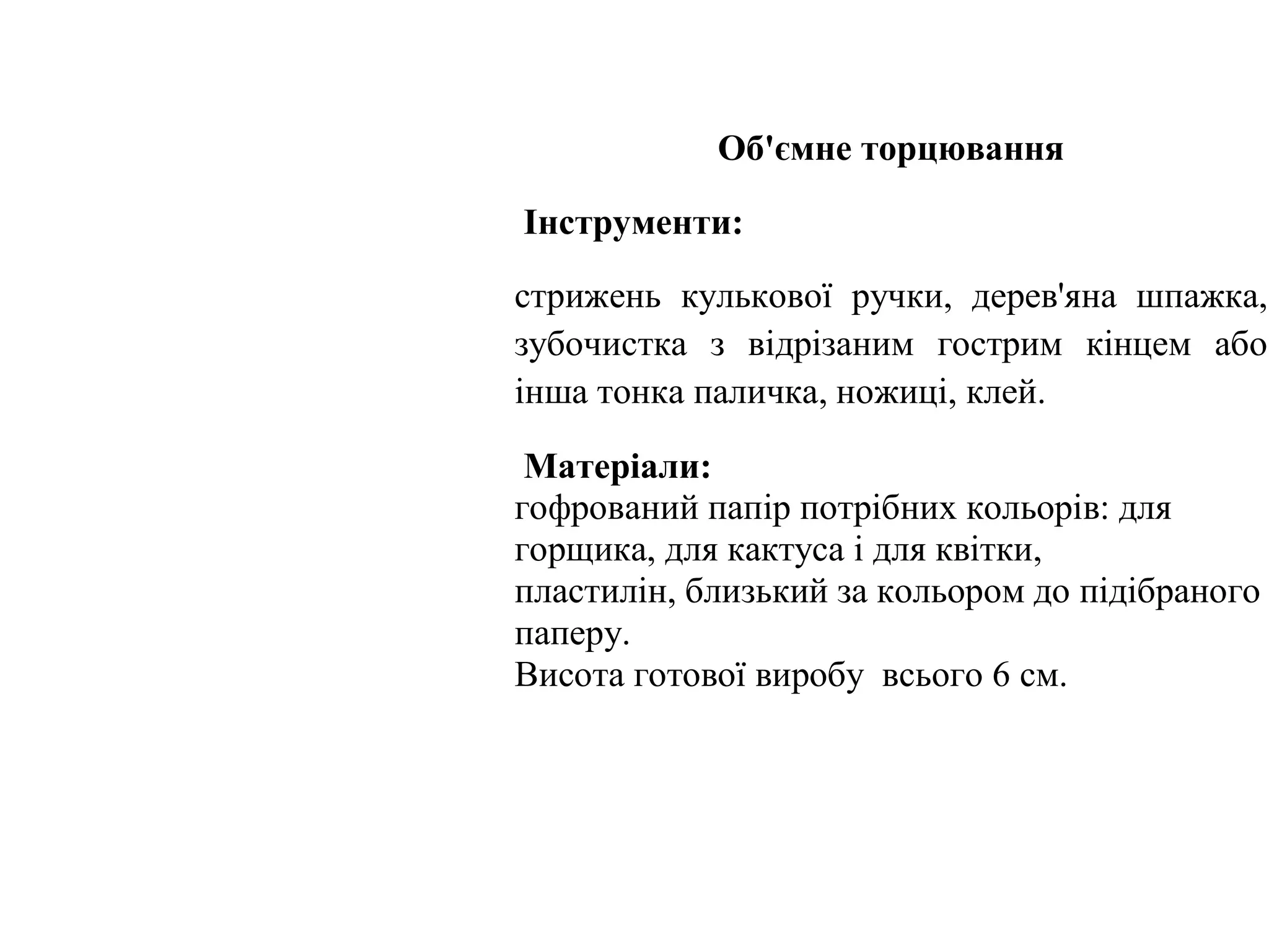 Об'ємне торцювання
Інструменти:
стрижень кулькової ручки, дерев'яна шпажка,
зубочистка з відрізаним гострим кінцем або
інша тонка паличка, ножиці, клей.
Матеріали:
гофрований папір потрібних кольорів: для
горщика, для кактуса і для квітки,
пластилін, близький за кольором до підібраного
паперу.
Висота готової виробу всього 6 см.

 