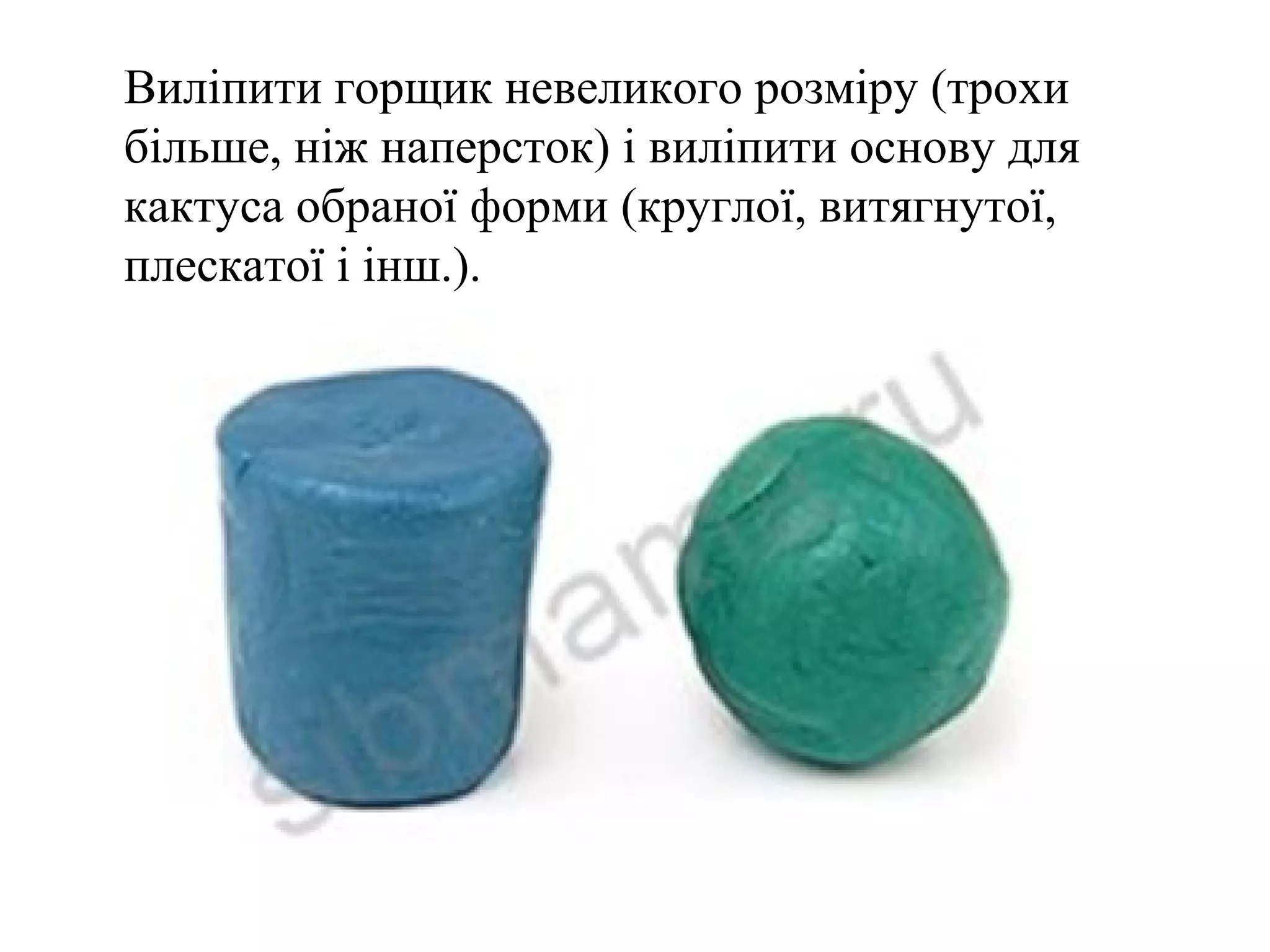 Виліпити горщик невеликого розміру (трохи
більше, ніж наперсток) і виліпити основу для
кактуса обраної форми (круглої, витягнутої,
плескатої і інш.).

 