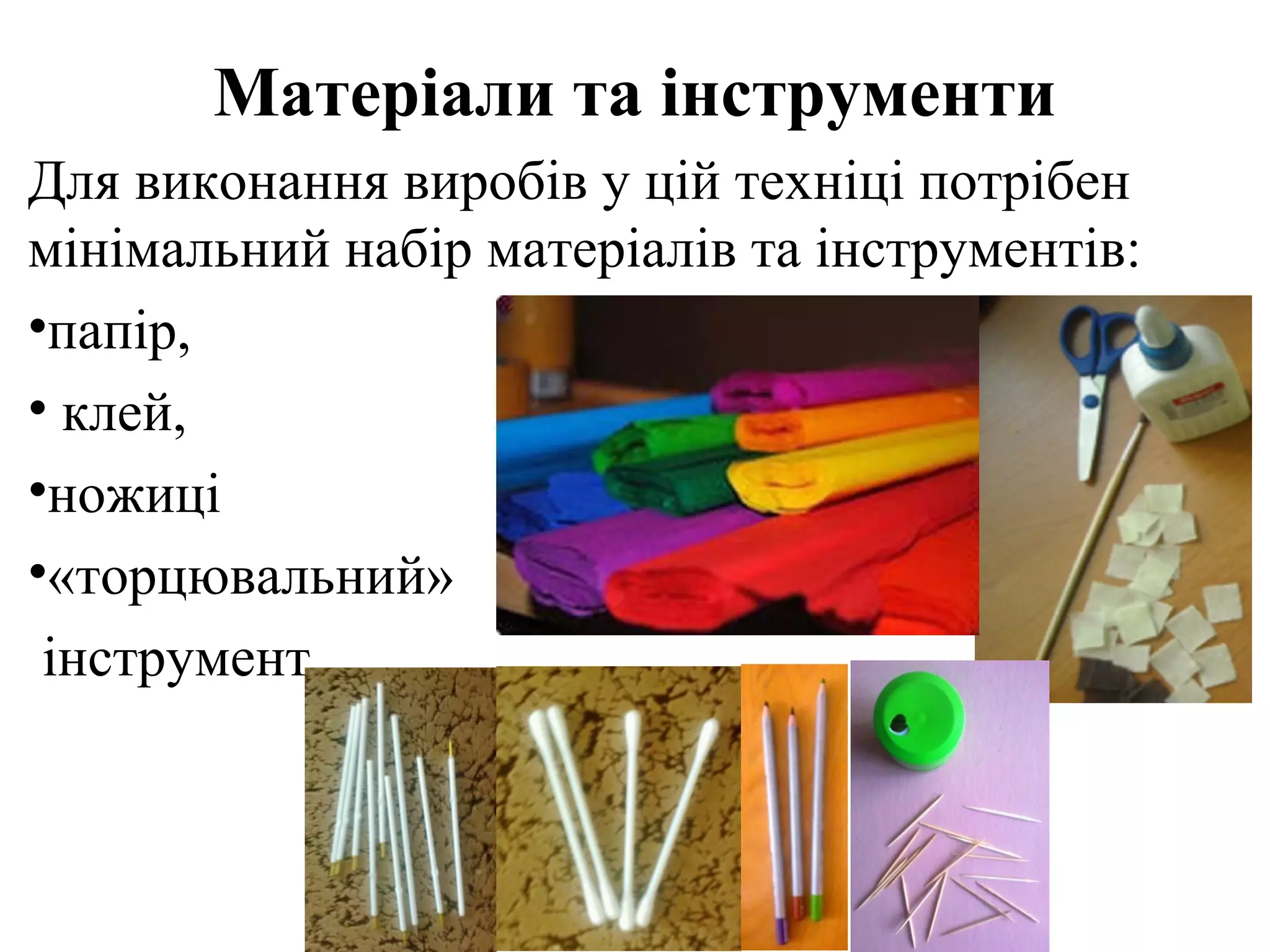 Матеріали та інструменти
Для виконання виробів у цій техніці потрібен
мінімальний набір матеріалів та інструментів:
•папір,
• клей,
•ножиці
•«торцювальний»
інструмент.

 