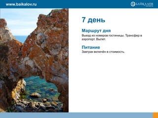 www.baikalov.ru

7 день
Маршрут дня
Выезд из номеров гостиницы. Трансфер в
аэропорт. Вылет.

Питание
Завтрак включѐн в стоимость.

 