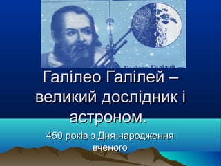 Галілео Галілей –
великий дослідник і
астроном.
450 років з Дня народження
вченого

 